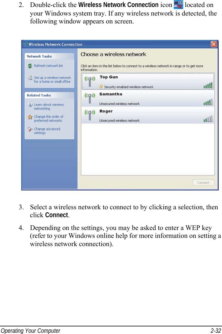  Operating Your Computer  2-32 2. Double-click the Wireless Network Connection icon   located on your Windows system tray. If any wireless network is detected, the following window appears on screen.  3.  Select a wireless network to connect to by clicking a selection, then click Connect. 4.  Depending on the settings, you may be asked to enter a WEP key (refer to your Windows online help for more information on setting a wireless network connection).  