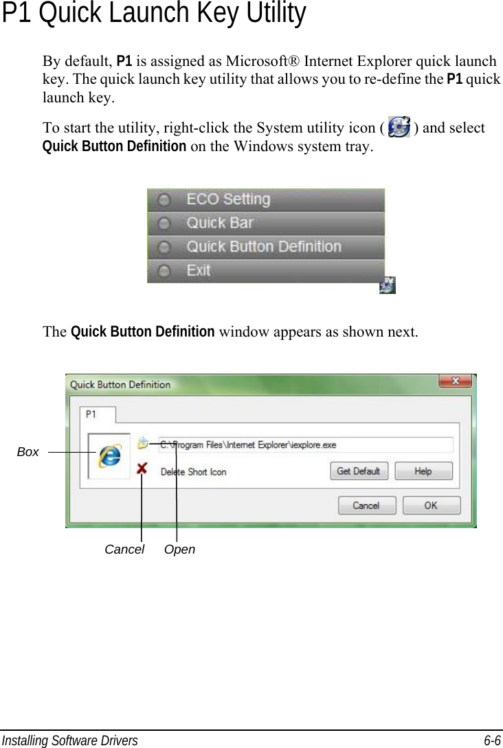  Installing Software Drivers  6-6 P1 Quick Launch Key Utility By default, P1 is assigned as Microsoft® Internet Explorer quick launch key. The quick launch key utility that allows you to re-define the P1 quick launch key. To start the utility, right-click the System utility icon (   ) and select Quick Button Definition on the Windows system tray.  The Quick Button Definition window appears as shown next.   Box Cancel  Open