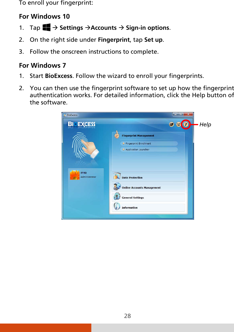  28 To enroll your fingerprint: For Windows 10 1. Tap    Settings Accounts  Sign-in options. 2. On the right side under Fingerprint, tap Set up. 3. Follow the onscreen instructions to complete. For Windows 7 1. Start BioExcess. Follow the wizard to enroll your fingerprints. 2. You can then use the fingerprint software to set up how the fingerprint authentication works. For detailed information, click the Help button of the software.   Help 