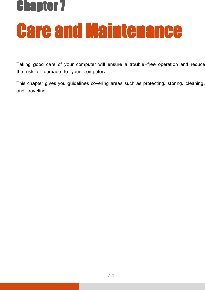  66 Chapter 7  Chapter 7 Care and Maintenance Taking good care of your computer will ensure a trouble-free operation and reduce the risk of damage to your computer. This chapter gives you guidelines covering areas such as protecting, storing, cleaning, and traveling. 