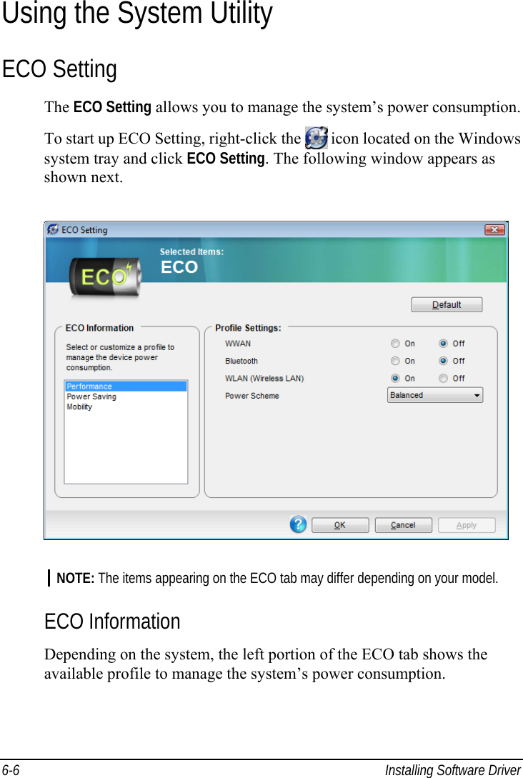  6-6  Installing Software Driver Using the System Utility ECO Setting The ECO Setting allows you to manage the system’s power consumption. To start up ECO Setting, right-click the   icon located on the Windows system tray and click ECO Setting. The following window appears as shown next.  NOTE: The items appearing on the ECO tab may differ depending on your model.  ECO Information Depending on the system, the left portion of the ECO tab shows the available profile to manage the system’s power consumption. 