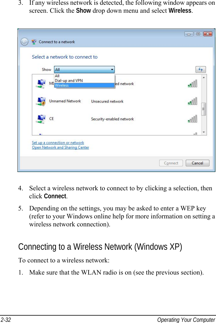  2-32  Operating Your Computer 3.  If any wireless network is detected, the following window appears on screen. Click the Show drop down menu and select Wireless.  4.  Select a wireless network to connect to by clicking a selection, then click Connect. 5.  Depending on the settings, you may be asked to enter a WEP key (refer to your Windows online help for more information on setting a wireless network connection).  Connecting to a Wireless Network (Windows XP) To connect to a wireless network: 1.  Make sure that the WLAN radio is on (see the previous section). 