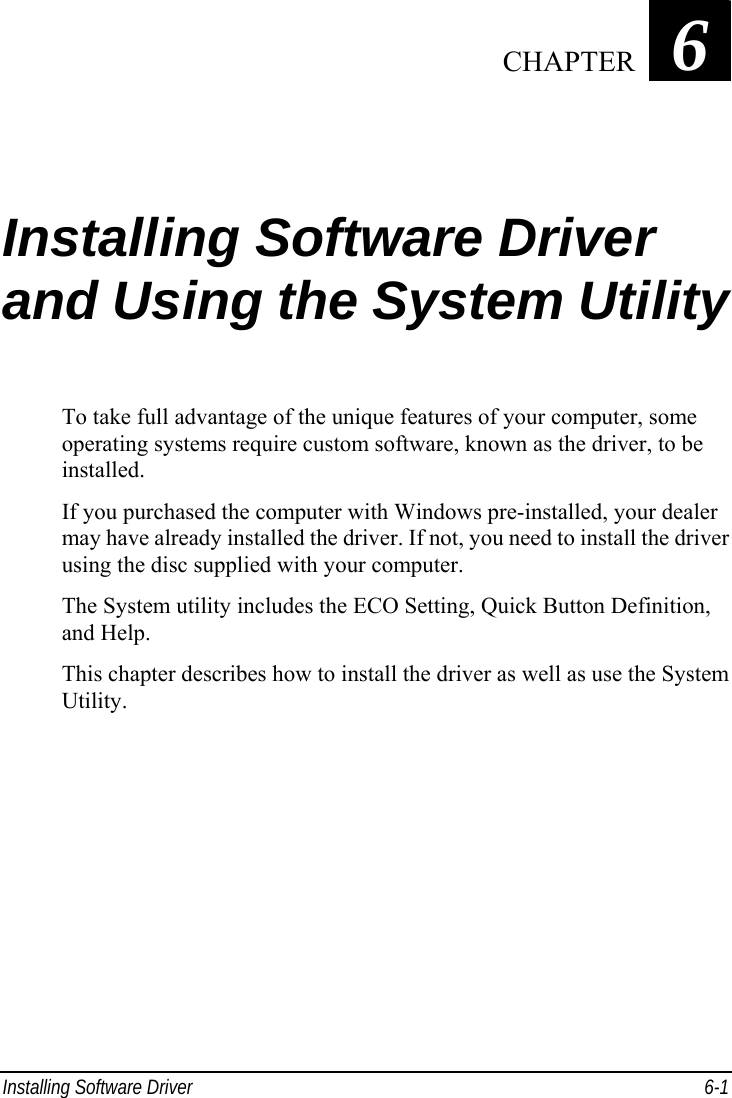  Installing Software Driver  6-1 Chapter   6  Installing Software Driver and Using the System Utility To take full advantage of the unique features of your computer, some operating systems require custom software, known as the driver, to be installed. If you purchased the computer with Windows pre-installed, your dealer may have already installed the driver. If not, you need to install the driver using the disc supplied with your computer. The System utility includes the ECO Setting, Quick Button Definition, and Help. This chapter describes how to install the driver as well as use the System Utility.    CHAPTER 