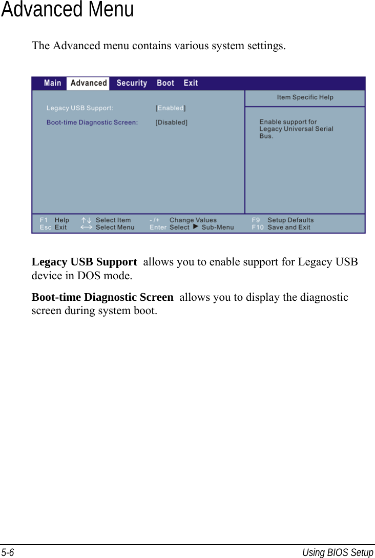  5-6  Using BIOS Setup Advanced Menu The Advanced menu contains various system settings.  Legacy USB Support  allows you to enable support for Legacy USB device in DOS mode. Boot-time Diagnostic Screen  allows you to display the diagnostic screen during system boot.  