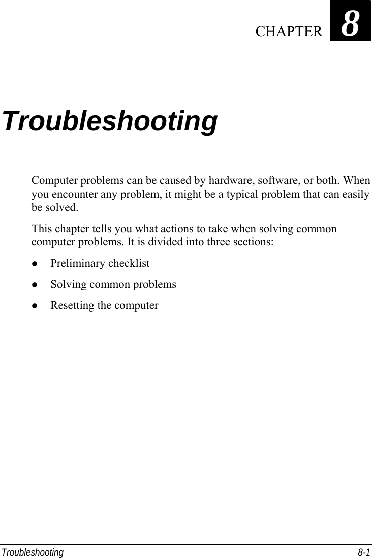  Troubleshooting 8-1 Chapter   8  Troubleshooting Computer problems can be caused by hardware, software, or both. When you encounter any problem, it might be a typical problem that can easily be solved. This chapter tells you what actions to take when solving common computer problems. It is divided into three sections:   Preliminary checklist   Solving common problems   Resetting the computer  CHAPTER 