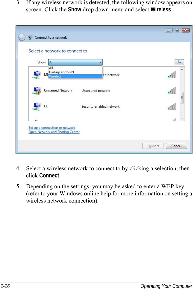  2-26  Operating Your Computer 3.  If any wireless network is detected, the following window appears on screen. Click the Show drop down menu and select Wireless.  4.  Select a wireless network to connect to by clicking a selection, then click Connect. 5.  Depending on the settings, you may be asked to enter a WEP key (refer to your Windows online help for more information on setting a wireless network connection).    