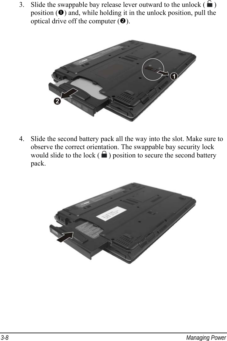  3-8 Managing Power 3.  Slide the swappable bay release lever outward to the unlock (   ) position () and, while holding it in the unlock position, pull the optical drive off the computer ().  4.  Slide the second battery pack all the way into the slot. Make sure to observe the correct orientation. The swappable bay security lock would slide to the lock (  ) position to secure the second battery pack.   