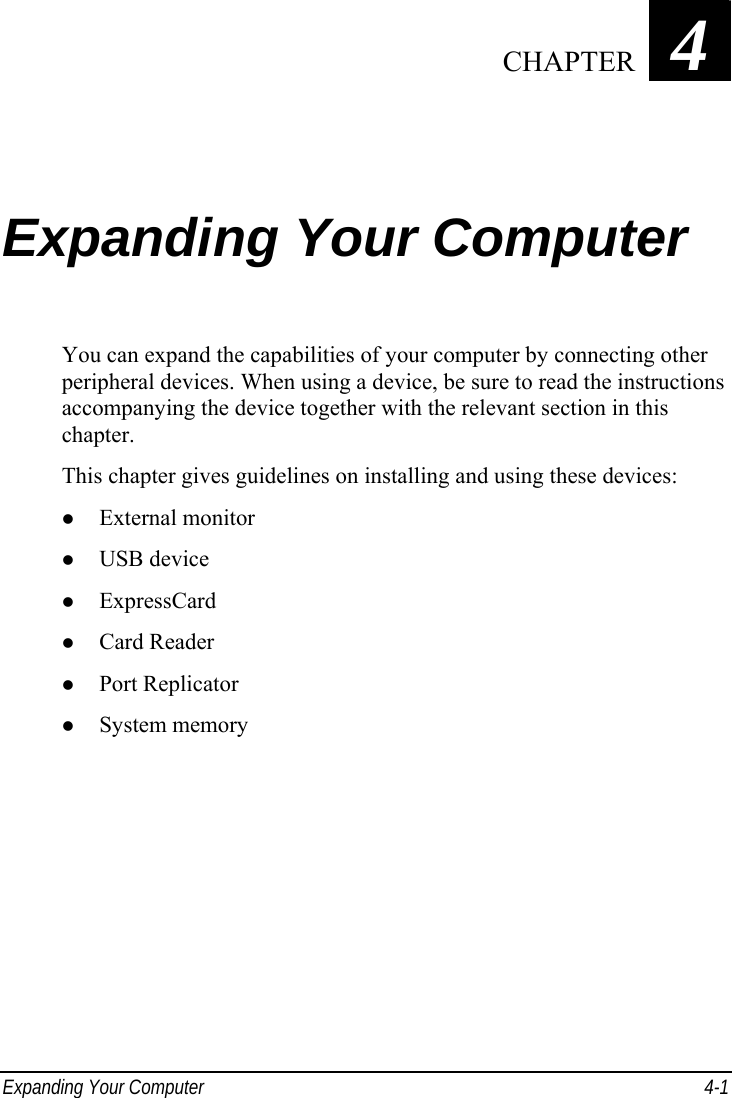  Expanding Your Computer  4-1 Chapter   4  Expanding Your Computer You can expand the capabilities of your computer by connecting other peripheral devices. When using a device, be sure to read the instructions accompanying the device together with the relevant section in this chapter. This chapter gives guidelines on installing and using these devices:   External monitor   USB device   ExpressCard   Card Reader   Port Replicator   System memory   CHAPTER 