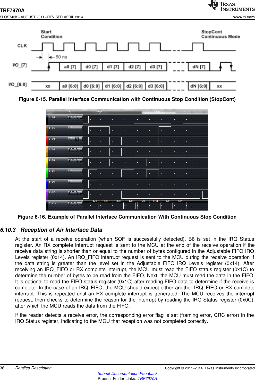 TRF7970ASLOS743K –AUGUST 2011–REVISED APRIL 2014www.ti.comFigure 6-15. Parallel Interface Communication with Continuous Stop Condition (StopCont)Figure 6-16. Example of Parallel Interface Communication With Continuous Stop Condition6.10.3 Reception of Air Interface DataAt the start of a receive operation (when SOF is successfully detected), B6 is set in the IRQ Statusregister. An RX complete interrupt request is sent to the MCU at the end of the receive operation if thereceive data string is shorter than or equal to the number of bytes configured in the Adjustable FIFO IRQLevels register (0x14). An IRQ_FIFO interrupt request is sent to the MCU during the receive operation ifthe data string is greater than the level set in the Adjustable FIFO IRQ Levels register (0x14). Afterreceiving an IRQ_FIFO or RX complete interrupt, the MCU must read the FIFO status register (0x1C) todetermine the number of bytes to be read from the FIFO. Next, the MCU must read the data in the FIFO.It is optional to read the FIFO status register (0x1C) after reading FIFO data to determine if the receive iscomplete. In the case of an IRQ_FIFO, the MCU should expect either another IRQ_FIFO or RX completeinterrupt. This is repeated until an RX complete interrupt is generated. The MCU receives the interruptrequest, then checks to determine the reason for the interrupt by reading the IRQ Status register (0x0C),after which the MCU reads the data from the FIFO.If the reader detects a receive error, the corresponding error flag is set (framing error, CRC error) in theIRQ Status register, indicating to the MCU that reception was not completed correctly.36 Detailed Description Copyright © 2011–2014, Texas Instruments IncorporatedSubmit Documentation FeedbackProduct Folder Links: TRF7970A