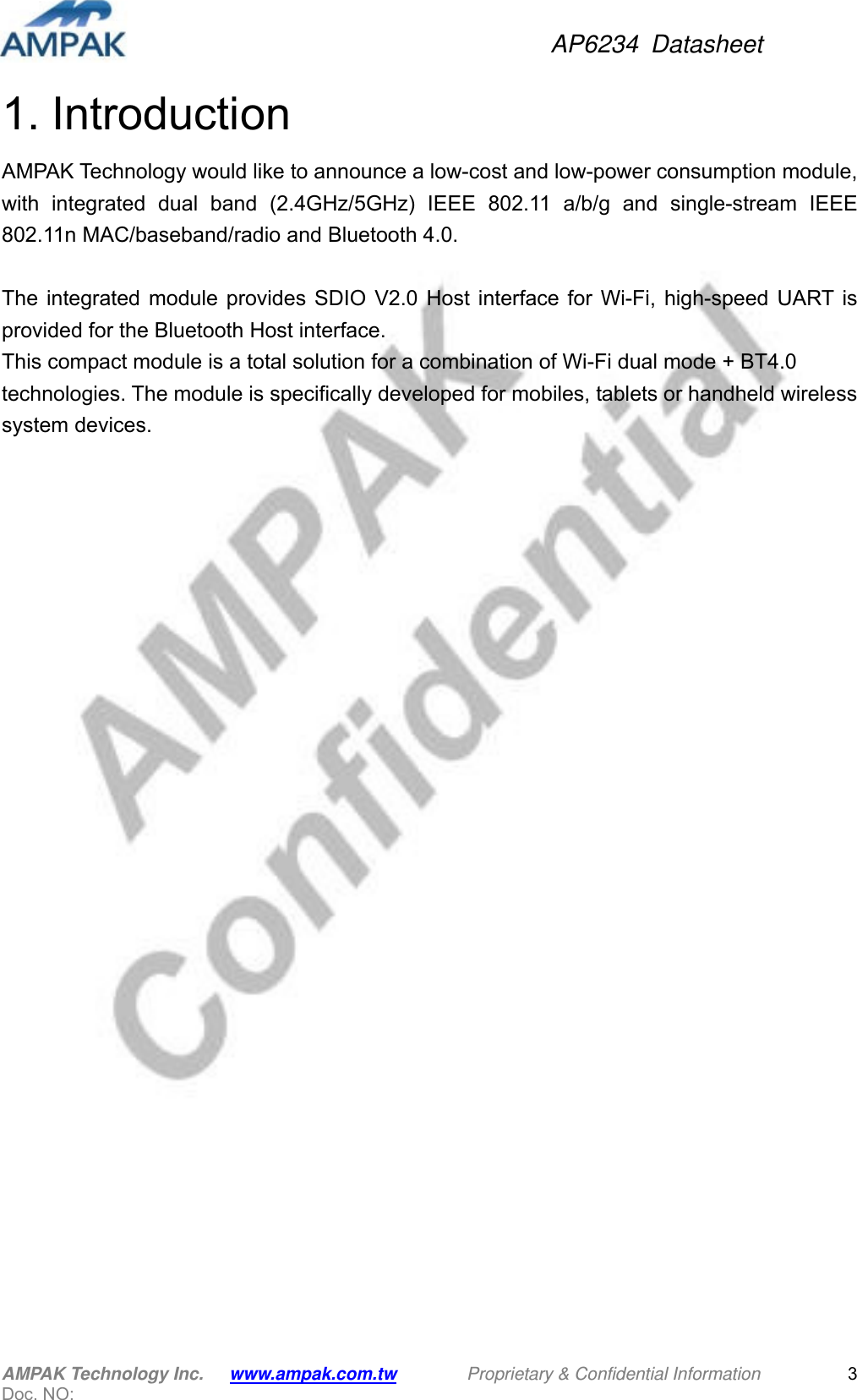 AP6234 Datasheet AMPAK Technology Inc.      www.ampak.com.tw        Proprietary &amp; Confidential Information       Doc. NO:   31. Introduction AMPAK Technology would like to announce a low-cost and low-power consumption module, with integrated dual band (2.4GHz/5GHz) IEEE 802.11 a/b/g and single-stream IEEE 802.11n MAC/baseband/radio and Bluetooth 4.0.  The integrated module provides SDIO V2.0 Host interface for Wi-Fi, high-speed UART is provided for the Bluetooth Host interface.   This compact module is a total solution for a combination of Wi-Fi dual mode + BT4.0 technologies. The module is specifically developed for mobiles, tablets or handheld wireless system devices.         