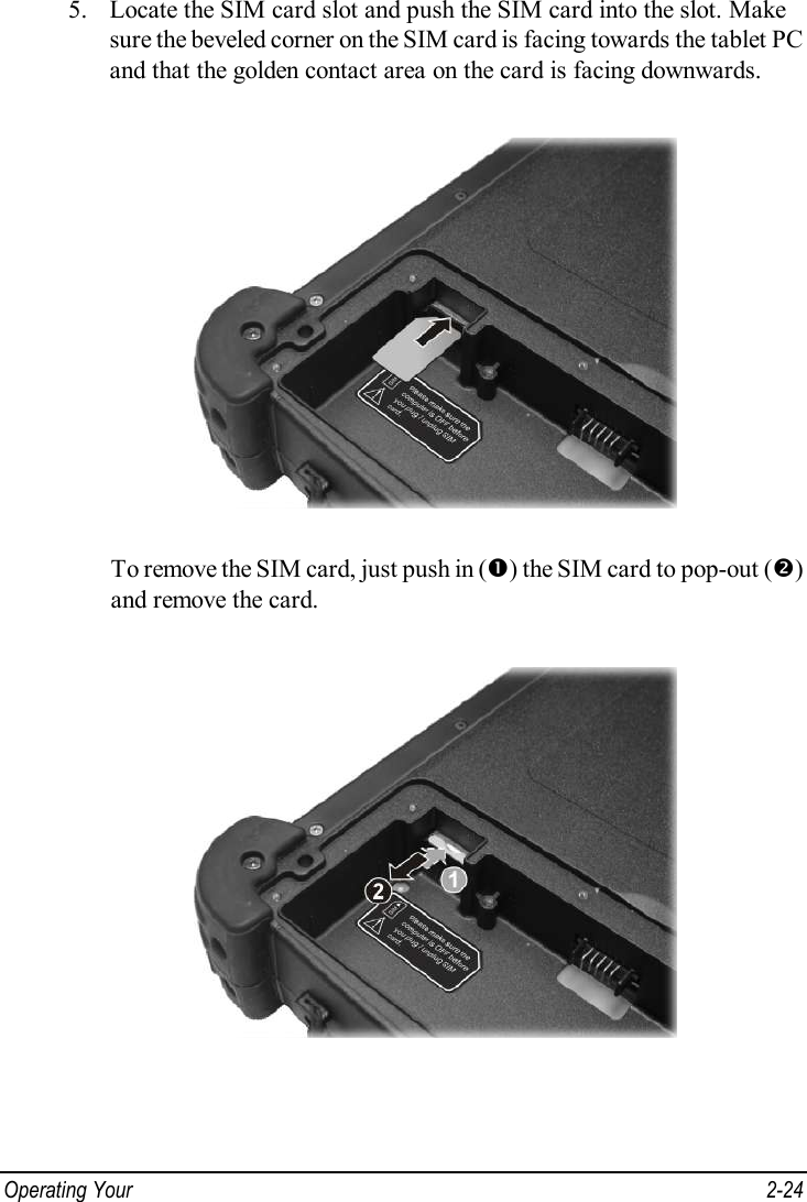  Operating Your   2-24 5. Locate the SIM card slot and push the SIM card into the slot. Make sure the beveled corner on the SIM card is facing towards the tablet PC and that the golden contact area on the card is facing downwards.  To remove the SIM card, just push in (Œ) the SIM card to pop-out (•) and remove the card.  