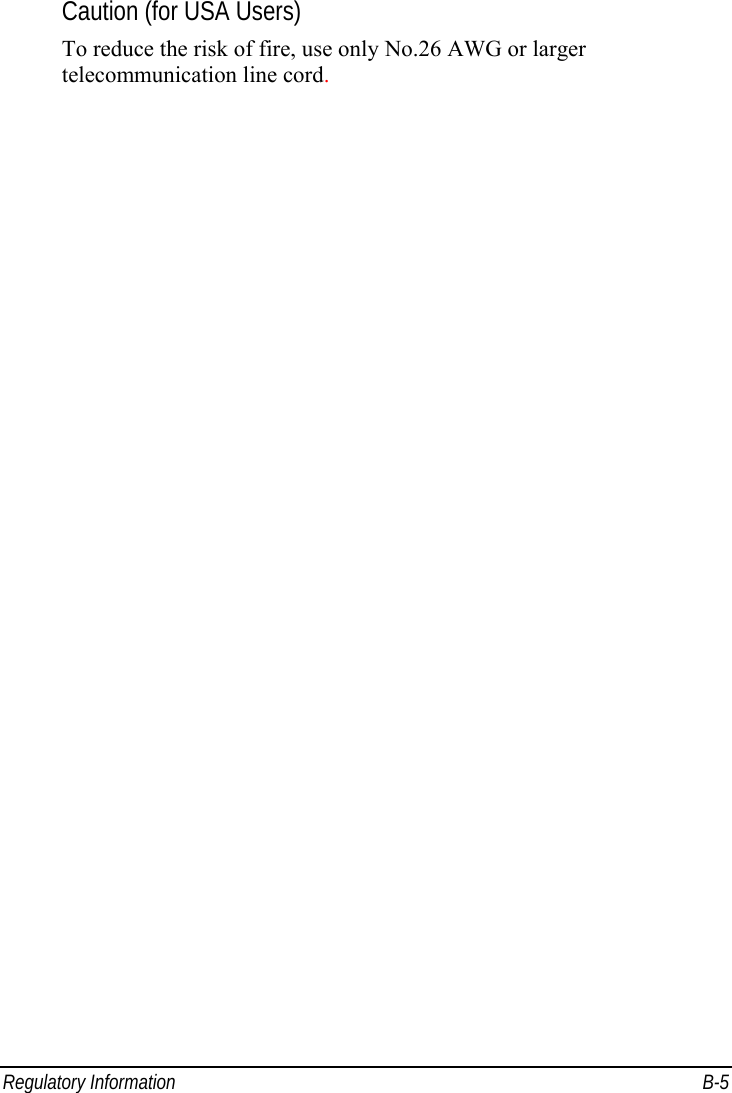  Regulatory Information  B-5 Caution (for USA Users) To reduce the risk of fire, use only No.26 AWG or larger telecommunication line cord. 