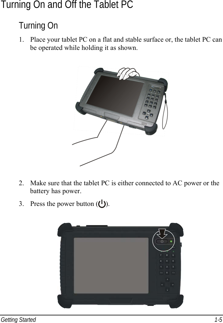  Getting Started  1-5 Turning On and Off the Tablet PC Turning On 1. Place your tablet PC on a flat and stable surface or, the tablet PC can be operated while holding it as shown.  2. Make sure that the tablet PC is either connected to AC power or the battery has power. 3. Press the power button ( ).  