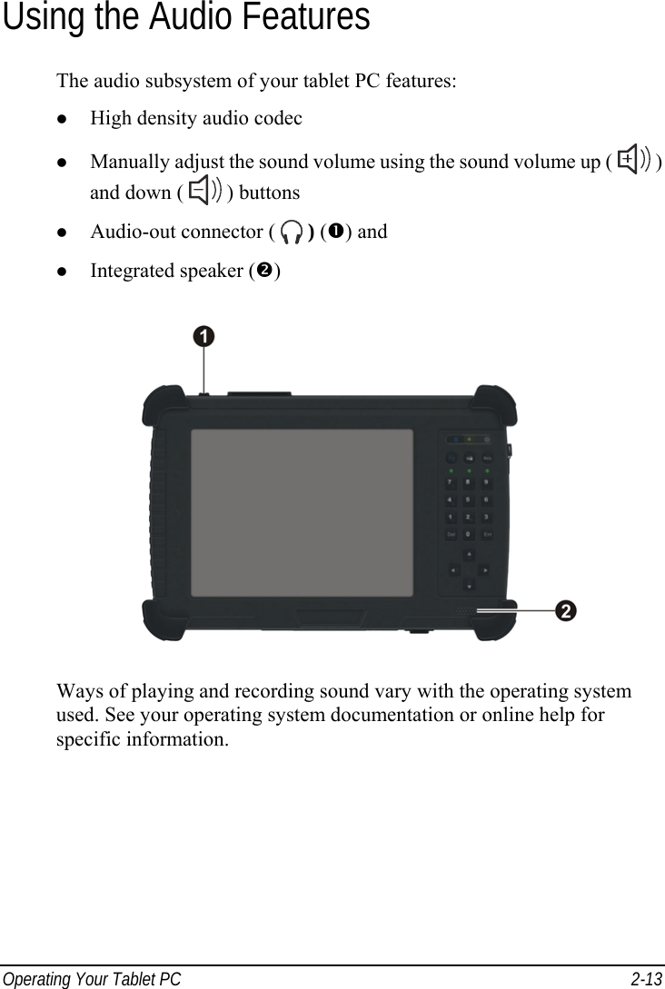  Operating Your Tablet PC  2-13 Using the Audio Features The audio subsystem of your tablet PC features: z High density audio codec z Manually adjust the sound volume using the sound volume up (   ) and down (   ) buttons z Audio-out connector (   ) (n) and z Integrated speaker (o)  Ways of playing and recording sound vary with the operating system used. See your operating system documentation or online help for specific information. 