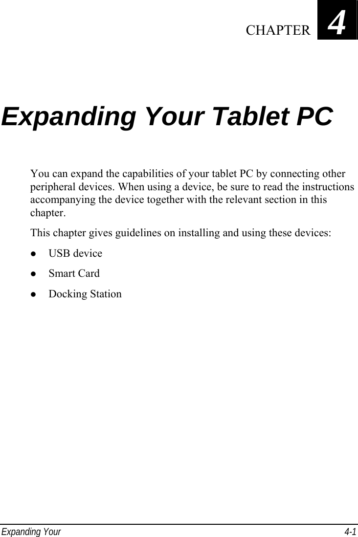 Expanding Your   4-1 Chapter   4  Expanding Your Tablet PC You can expand the capabilities of your tablet PC by connecting other peripheral devices. When using a device, be sure to read the instructions accompanying the device together with the relevant section in this chapter. This chapter gives guidelines on installing and using these devices: z USB device z Smart Card z Docking Station   CHAPTER 