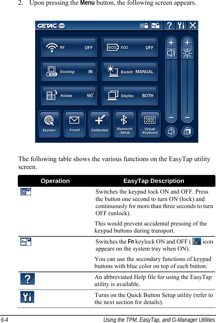  6-4  Using the TPM, EasyTap, and G-Manager Utilities 2. Upon pressing the Menu button, the following screen appears.  The following table shows the various functions on the EasyTap utility screen. Operation  EasyTap Description  Switches the keypad lock ON and OFF. Press the button one second to turn ON (lock) and continuously for more than three seconds to turn OFF (unlock). This would prevent accidental pressing of the keypad buttons during transport.  Switches the Fn keylock ON and OFF (   icon appears on the system tray when ON). You can use the secondary functions of keypad buttons with blue color on top of each button.  An abbreviated Help file for using the EasyTap utility is available.  Turns on the Quick Button Setup utility (refer to the next section for details). 