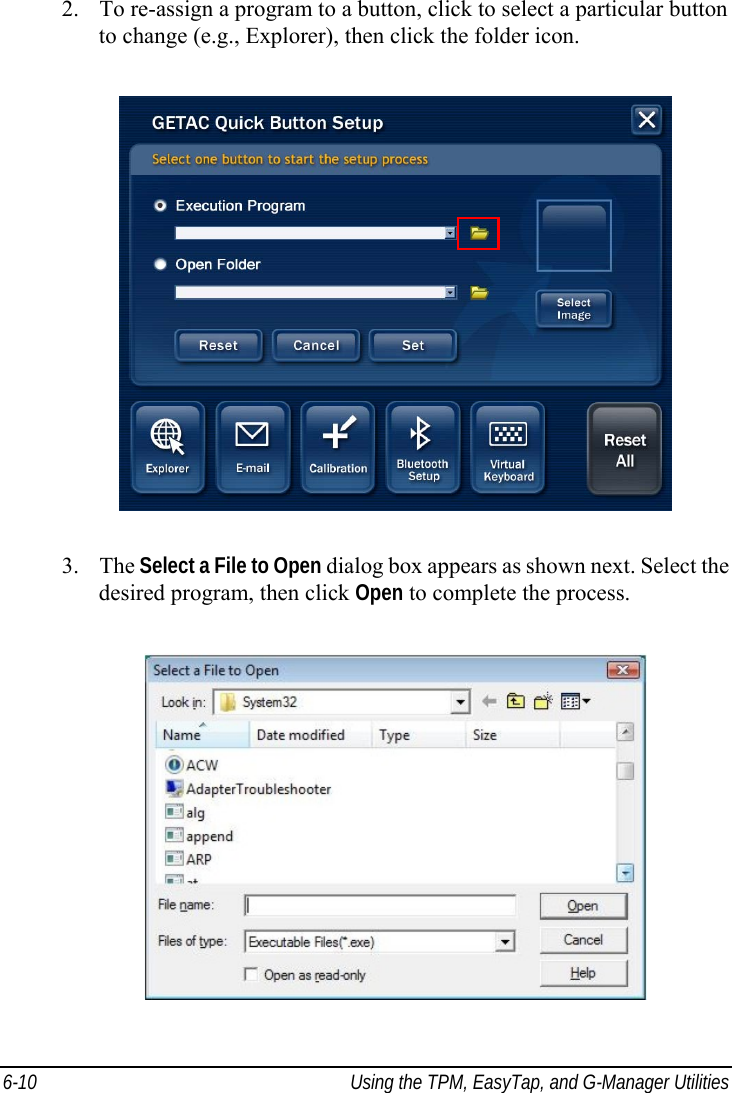  6-10  Using the TPM, EasyTap, and G-Manager Utilities 2. To re-assign a program to a button, click to select a particular button to change (e.g., Explorer), then click the folder icon.  3. The Select a File to Open dialog box appears as shown next. Select the desired program, then click Open to complete the process.  