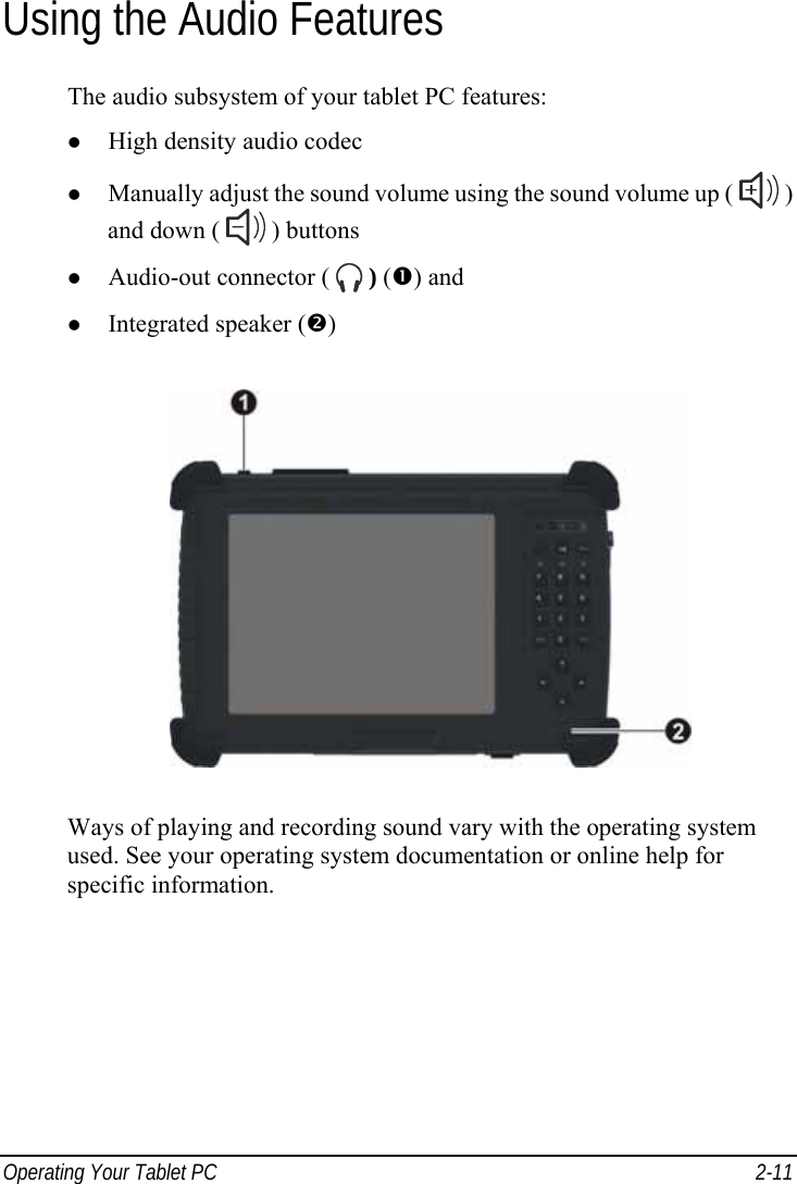  Operating Your Tablet PC  2-11 Using the Audio Features The audio subsystem of your tablet PC features: z High density audio codec z Manually adjust the sound volume using the sound volume up (   ) and down (   ) buttons z Audio-out connector (   ) (n) and z Integrated speaker (o)  Ways of playing and recording sound vary with the operating system used. See your operating system documentation or online help for specific information. 