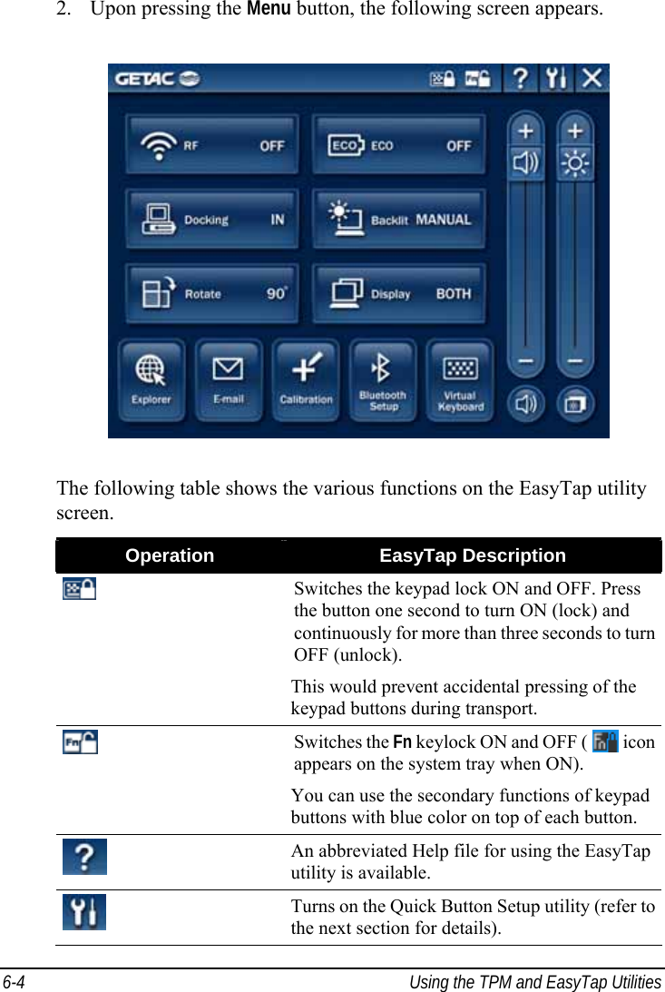  6-4  Using the TPM and EasyTap Utilities 2. Upon pressing the Menu button, the following screen appears.  The following table shows the various functions on the EasyTap utility screen. Operation  EasyTap Description  Switches the keypad lock ON and OFF. Press the button one second to turn ON (lock) and continuously for more than three seconds to turn OFF (unlock). This would prevent accidental pressing of the keypad buttons during transport.  Switches the Fn keylock ON and OFF (   icon appears on the system tray when ON). You can use the secondary functions of keypad buttons with blue color on top of each button.  An abbreviated Help file for using the EasyTap utility is available.  Turns on the Quick Button Setup utility (refer to the next section for details). 