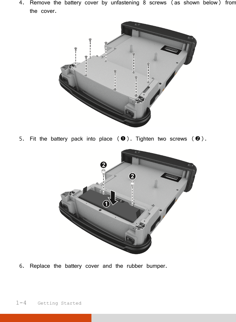  1-4   Getting Started 4. Remove the battery cover by unfastening 8 screws (as shown below) from the cover.  5. Fit the battery pack into place (). Tighten two screws ().  6. Replace the battery cover and the rubber bumper. 