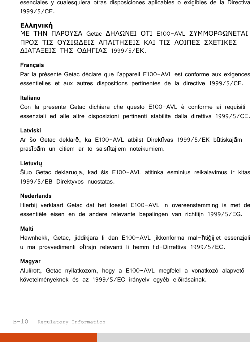  B-10   Regulatory Information esenciales y cualesquiera otras disposiciones aplicables o exigibles de la Directiva 1999/5/CE. Ελληνική ΜΕ ΤΗΝ ΠΑΡΟΥΣΑ Getac ΔΗΛΩΝΕΙ ΟΤΙ E100-AVL ΣΥΜΜΟΡΦΩΝΕΤΑΙ ΠΡΟΣ ΤΙΣ ΟΥΣΙΩΔΕΙΣ ΑΠΑΙΤΗΣΕΙΣ ΚΑΙ ΤΙΣ ΛΟΙΠΕΣ ΣΧΕΤΙΚΕΣ ΔΙΑΤΑΞΕΙΣ ΤΗΣ ΟΔΗΓΙΑΣ 1999/5/ΕΚ. Français Par la présente Getac déclare que l&apos;appareil E100-AVL est conforme aux exigences essentielles et aux autres dispositions pertinentes de la directive 1999/5/CE. Italiano Con la presente Getac dichiara che questo E100-AVL è conforme ai requisiti essenziali ed alle altre disposizioni pertinenti stabilite dalla direttiva 1999/5/CE. Latviski Ar šo Getac deklarē, ka E100-AVL atbilst Direktīvas 1999/5/EK būtiskajām prasībām un citiem ar to saistītajiem noteikumiem. Lietuvių Šiuo Getac deklaruoja, kad šis E100-AVL atitinka esminius reikalavimus ir kitas 1999/5/EB Direktyvos nuostatas. Nederlands Hierbij verklaart Getac dat het toestel E100-AVL in overeenstemming is met de essentiële eisen en de andere relevante bepalingen van richtlijn 1999/5/EG. Malti Hawnhekk, Getac, jiddikjara li dan E100-AVL jikkonforma mal-ħtiġijiet essenzjali u ma provvedimenti oħrajn relevanti li hemm fid-Dirrettiva 1999/5/EC. Magyar Alulírott, Getac nyilatkozom, hogy a E100-AVL megfelel a vonatkozó alapvetõ követelményeknek és az 1999/5/EC irányelv egyéb elõírásainak. 