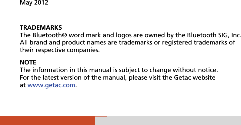                    May 2012  TRADEMARKS The Bluetooth® word mark and logos are owned by the Bluetooth SIG, Inc. All brand and product names are trademarks or registered trademarks of their respective companies. NOTE The information in this manual is subject to change without notice. For the latest version of the manual, please visit the Getac website at www.getac.com.  