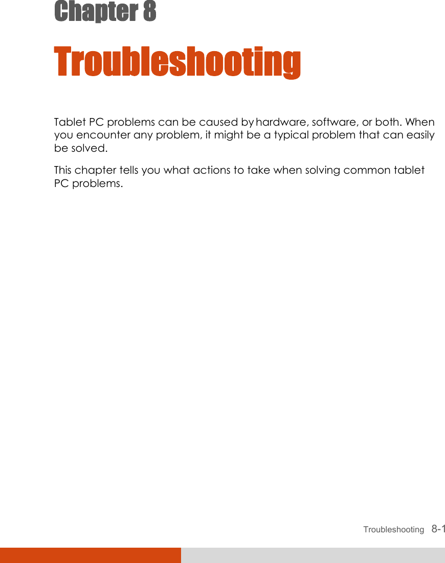  Troubleshooting   8-1 Chapter 8  Troubleshooting Tablet PC problems can be caused by hardware, software, or both. When you encounter any problem, it might be a typical problem that can easily be solved. This chapter tells you what actions to take when solving common tablet PC problems. 