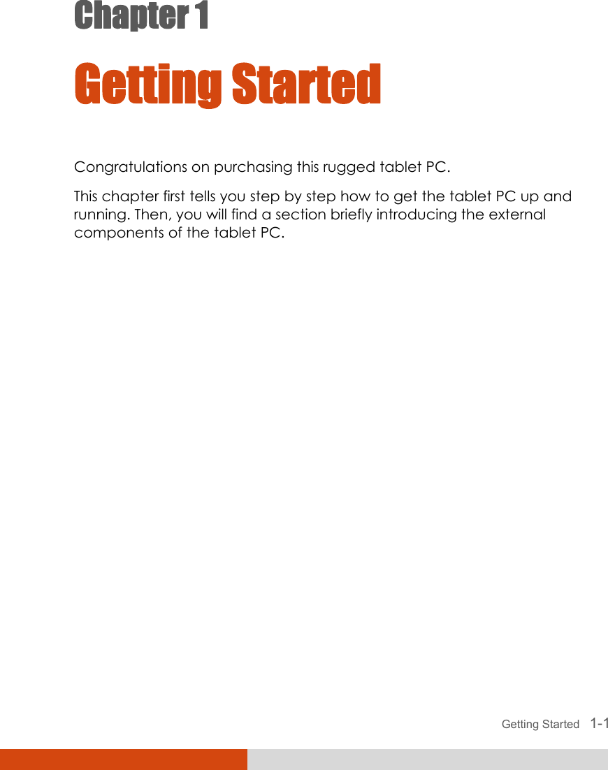  Getting Started   1-1 Chapter 1  Getting Started Congratulations on purchasing this rugged tablet PC. This chapter first tells you step by step how to get the tablet PC up and running. Then, you will find a section briefly introducing the external components of the tablet PC.  