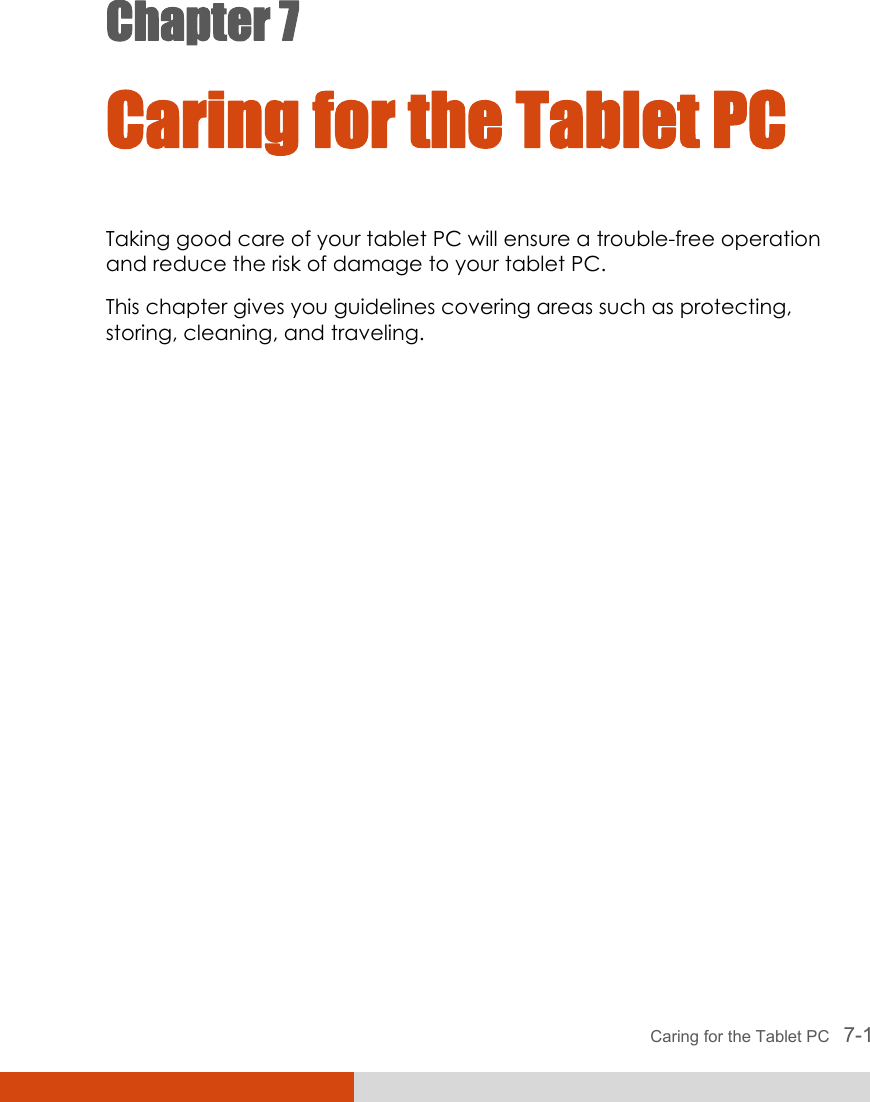  Caring for the Tablet PC   7-1 Chapter 7  Caring for the Tablet PC Taking good care of your tablet PC will ensure a trouble-free operation and reduce the risk of damage to your tablet PC. This chapter gives you guidelines covering areas such as protecting, storing, cleaning, and traveling. 