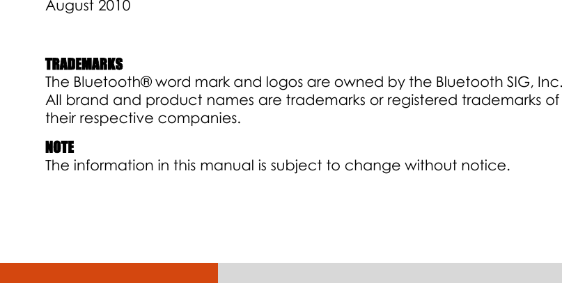                   August 2010  TRADEMARKS The Bluetooth®  word mark and logos are owned by the Bluetooth SIG, Inc. All brand and product names are trademarks or registered trademarks of their respective companies. NOTE The information in this manual is subject to change without notice. 