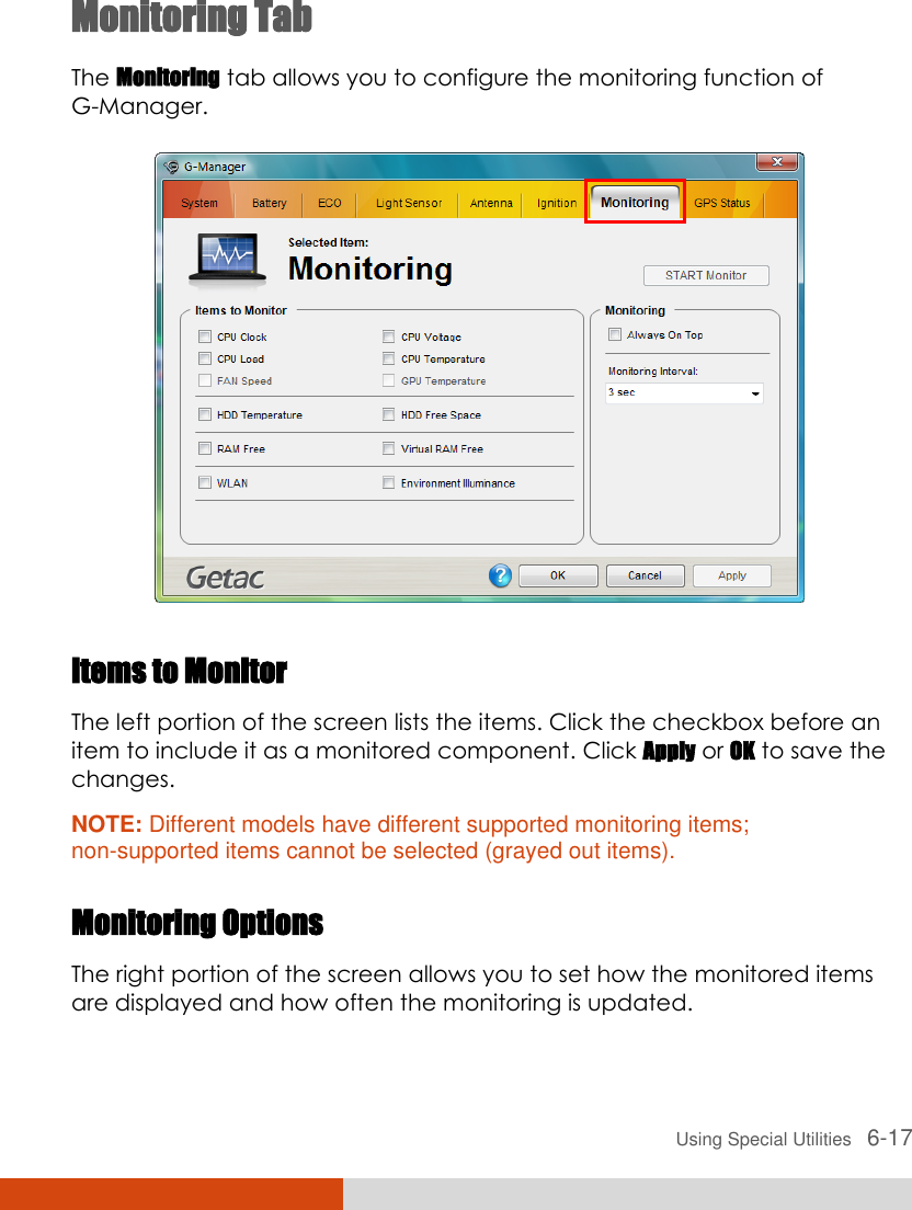  Using Special Utilities   6-17 Monitoring Tab The Monitoring tab allows you to configure the monitoring function of G-Manager.  Items to Monitor The left portion of the screen lists the items. Click the checkbox before an item to include it as a monitored component. Click Apply or OK to save the changes. NOTE: Different models have different supported monitoring items; non-supported items cannot be selected (grayed out items).  Monitoring Options The right portion of the screen allows you to set how the monitored items are displayed and how often the monitoring is updated. 