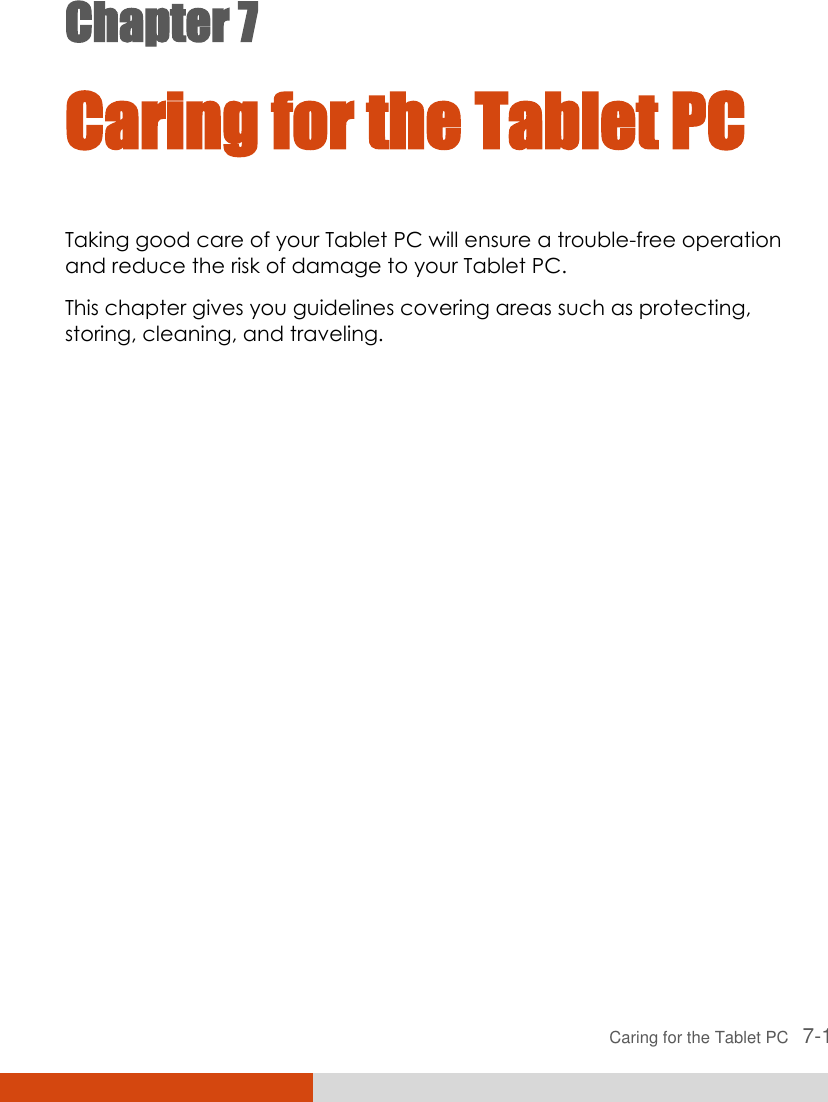  Caring for the Tablet PC   7-1 Chapter 7  Caring for the Tablet PC Taking good care of your Tablet PC will ensure a trouble-free operation and reduce the risk of damage to your Tablet PC. This chapter gives you guidelines covering areas such as protecting, storing, cleaning, and traveling. 