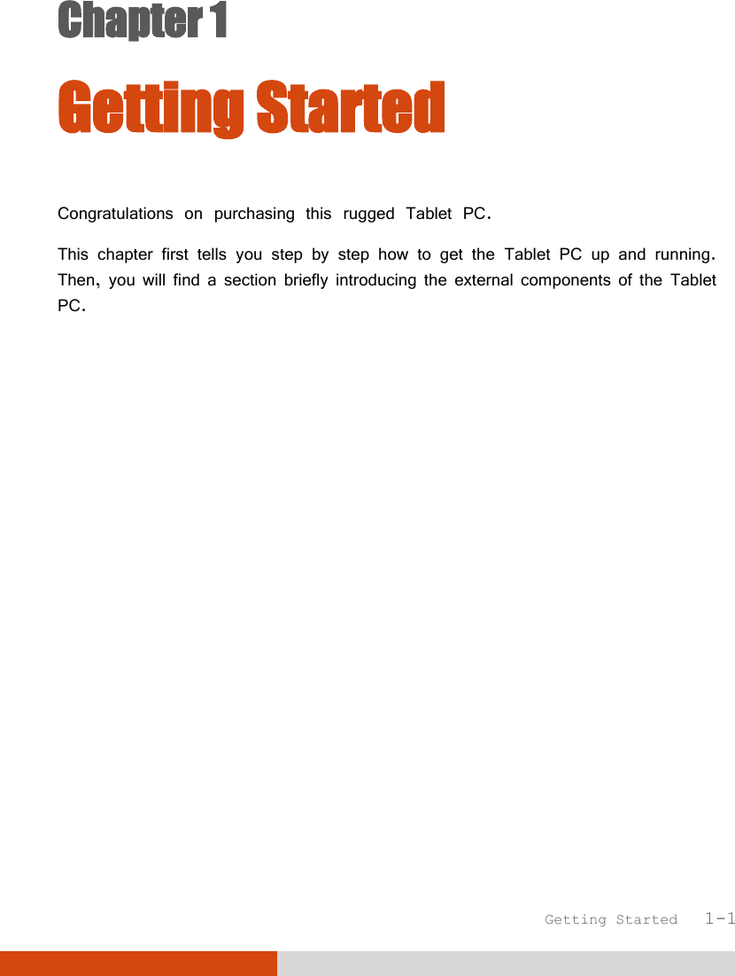  Getting Started   1-1 Chapter 1  Getting Started Congratulations on purchasing this rugged Tablet PC. This chapter first tells you step by step how to get the Tablet PC up and running. Then, you will find a section briefly introducing the external components of the Tablet PC.  