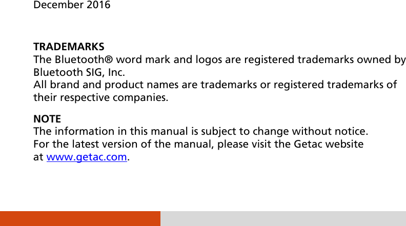                   December 2016  TRADEMARKS The Bluetooth® word mark and logos are registered trademarks owned by Bluetooth SIG, Inc. All brand and product names are trademarks or registered trademarks of their respective companies. NOTE The information in this manual is subject to change without notice. For the latest version of the manual, please visit the Getac website at www.getac.com. 