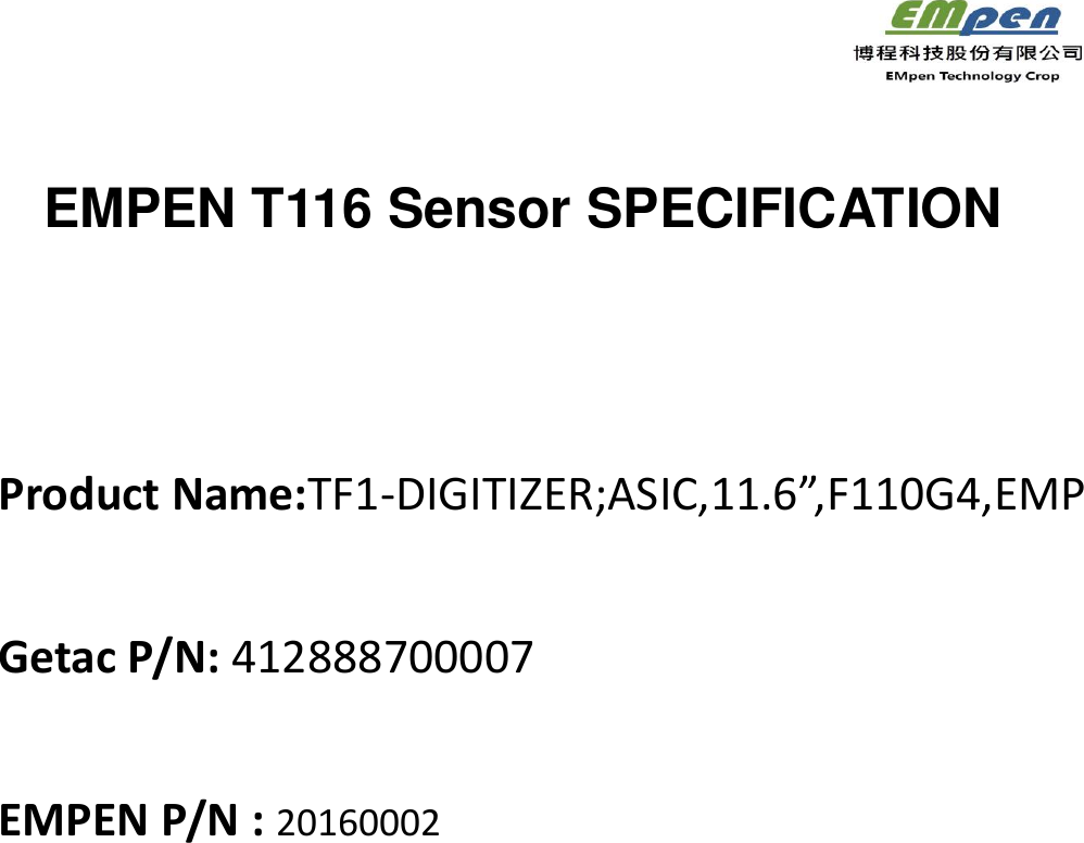                                                                       EMPEN T116 Sensor SPECIFICATION                                                  Product Name:TF1-DIGITIZER;ASIC,11.6”,F110G4,EMP                 Getac P/N: 412888700007  EMPEN P/N : 20160002  Firmware Version : 18              