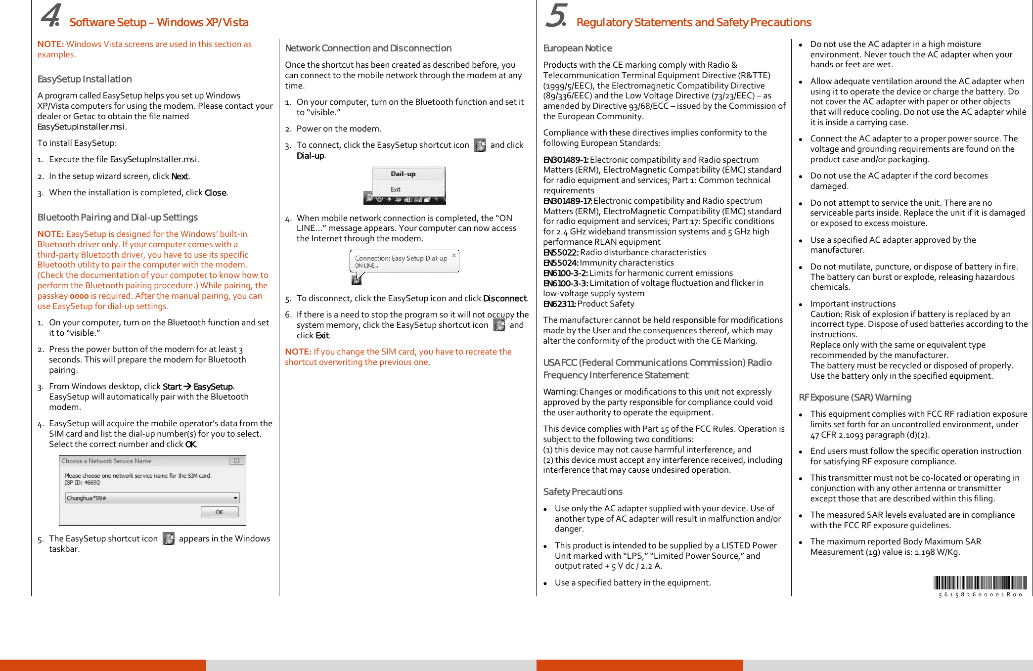  4.  Software Setup – Windows XP/Vista 5.  Regulatory Statements and Safety Precautions NOTE:WindowsVistascreensareusedinthissectionasexamples.EasySetup Installation AprogramcalledEasySetuphelpsyousetupWindowsXP/Vistacomputersforusingthemodem.PleasecontactyourdealerorGetactoobtainthefilenamedEasySetupInstaller.msi.ToinstallEasySetup:1. ExecutethefileEasySetupInstaller.msi.2. Inthesetupwizardscreen,clickNext.3. Whentheinstallationiscompleted,clickClose.Bluetooth Pairing and Dial-up Settings NOTE:EasySetupisdesignedfortheWindows’built‐inBluetoothdriveronly.Ifyourcomputercomeswithathird‐partyBluetoothdriver,youhavetouseitsspecificBluetoothutilitytopairthecomputerwiththemodem.(CheckthedocumentationofyourcomputertoknowhowtoperformtheBluetoothpairingprocedure.)Whilepairing,thepasskey0000isrequired.Afterthemanualpairing,youcanuseEasySetupfordial‐upsettings.1. Onyourcomputer,turnontheBluetoothfunctionandsetitto“visible.”2. Pressthepowerbuttonofthemodemforatleast3seconds.ThiswillpreparethemodemforBluetoothpairing.3. FromWindowsdesktop,clickStart Æ EasySetup.EasySetupwillautomaticallypairwiththeBluetoothmodem.4. EasySetupwillacquirethemobileoperator’sdatafromtheSIMcardandlistthedial‐upnumber(s)foryoutoselect.SelectthecorrectnumberandclickOK. 5. TheEasySetupshortcuticon  appearsintheWindowstaskbar.Network Connection and Disconnection Oncetheshortcuthasbeencreatedasdescribedbefore,youcanconnecttothemobilenetworkthroughthemodematanytime.1. Onyourcomputer,turnontheBluetoothfunctionandsetitto“visible.”2. Poweronthemodem.3. Toconnect,clicktheEasySetupshortcuticonandclickDial-up. 4. Whenmobilenetworkconnectioniscompleted,the“ONLINE…”messageappears.YourcomputercannowaccesstheInternetthroughthemodem. 5. Todisconnect,clicktheEasySetupiconandclickDisconnect.6. Ifthereisaneedtostoptheprogramsoitwillnotoccupythesystemmemory,clicktheEasySetupshortcuticonandclickExit.NOTE:IfyouchangetheSIMcard,youhavetorecreatetheshortcutoverwritingthepreviousone.European Notice ProductswiththeCEmarkingcomplywithRadio&amp;TelecommunicationTerminalEquipmentDirective(R&amp;TTE)(1999/5/EEC),theElectromagneticCompatibilityDirective(89/336/EEC)andtheLowVoltageDirective(73/23/EEC)–asamendedbyDirective93/68/ECC–issuedbytheCommissionoftheEuropeanCommunity.CompliancewiththesedirectivesimpliesconformitytothefollowingEuropeanStandards:EN301489-1: ElectroniccompatibilityandRadiospectrumMatters(ERM),ElectroMagneticCompatibility(EMC)standardforradioequipmentandservices;Part1:CommontechnicalrequirementsEN301489-17: ElectroniccompatibilityandRadiospectrumMatters(ERM),ElectroMagneticCompatibility(EMC)standardforradioequipmentandservices;Part17:Specificconditionsfor2.4GHzwidebandtransmissionsystemsand5GHzhighperformanceRLANequipmentEN55022:RadiodisturbancecharacteristicsEN55024: ImmunitycharacteristicsEN6100-3-2: LimitsforharmoniccurrentemissionsEN6100-3-3:Limitationofvoltagefluctuationandflickerinlow‐voltagesupplysystemEN62311:ProductSafetyThemanufacturercannotbeheldresponsibleformodificationsmadebytheUserandtheconsequencesthereof,whichmayaltertheconformityoftheproductwiththeCEMarking.USA FCC (Federal Communications Commission) Radio Frequency Interference Statement Warning: Changesormodificationstothisunitnotexpresslyapprovedbythepartyresponsibleforcompliancecouldvoidtheuserauthoritytooperatetheequipment.ThisdevicecomplieswithPart15oftheFCCRules.Operationissubjecttothefollowingtwoconditions:(1)thisdevicemaynotcauseharmfulinterference,and(2)thisdevicemustacceptanyinterferencereceived,includinginterferencethatmaycauseundesiredoperation.Safety Precautions z UseonlytheACadaptersuppliedwithyourdevice.UseofanothertypeofACadapterwillresultinmalfunctionand/ordanger.z ThisproductisintendedtobesuppliedbyaLISTEDPowerUnitmarkedwith“LPS,”“LimitedPowerSource,”andoutputrated+5Vdc/2.2A.z Useaspecifiedbatteryintheequipment.z DonotusetheACadapterinahighmoistureenvironment.NevertouchtheACadapterwhenyourhandsorfeetarewet.z AllowadequateventilationaroundtheACadapterwhenusingittooperatethedeviceorchargethebattery.DonotcovertheACadapterwithpaperorotherobjectsthatwillreducecooling.DonotusetheACadapterwhileitisinsideacarryingcase.z ConnecttheACadaptertoaproperpowersource.Thevoltageandgroundingrequirementsarefoundontheproductcaseand/orpackaging.z DonotusetheACadapterifthecordbecomesdamaged.z Donotattempttoservicetheunit.Therearenoserviceablepartsinside.Replacetheunitifitisdamagedorexposedtoexcessmoisture.z UseaspecifiedACadapterapprovedbythemanufacturer.z Donotmutilate,puncture,ordisposeofbatteryinfire.Thebatterycanburstorexplode,releasinghazardouschemicals.z ImportantinstructionsCaution:Riskofexplosionifbatteryisreplacedbyanincorrecttype.Disposeofusedbatteriesaccordingtotheinstructions.Replaceonlywiththesameorequivalenttyperecommendedbythemanufacturer.Thebatterymustberecycledordisposedofproperly.Usethebatteryonlyinthespecifiedequipment.RF Exposure (SAR) Warning z ThisequipmentcomplieswithFCCRFradiationexposurelimitssetforthforanuncontrolledenvironment,under47CFR2.1093paragraph(d)(2).z EndusersmustfollowthespecificoperationinstructionforsatisfyingRFexposurecompliance.z Thistransmittermustnotbeco‐locatedoroperatinginconjunctionwithanyotherantennaortransmitterexceptthosethataredescribedwithinthisfiling.z ThemeasuredSARlevelsevaluatedareincompliancewiththeFCCRFexposureguidelines.z ThemaximumreportedBodyMaximumSARMeasurement(1g)valueis:1.198W/Kg.561582600001R00