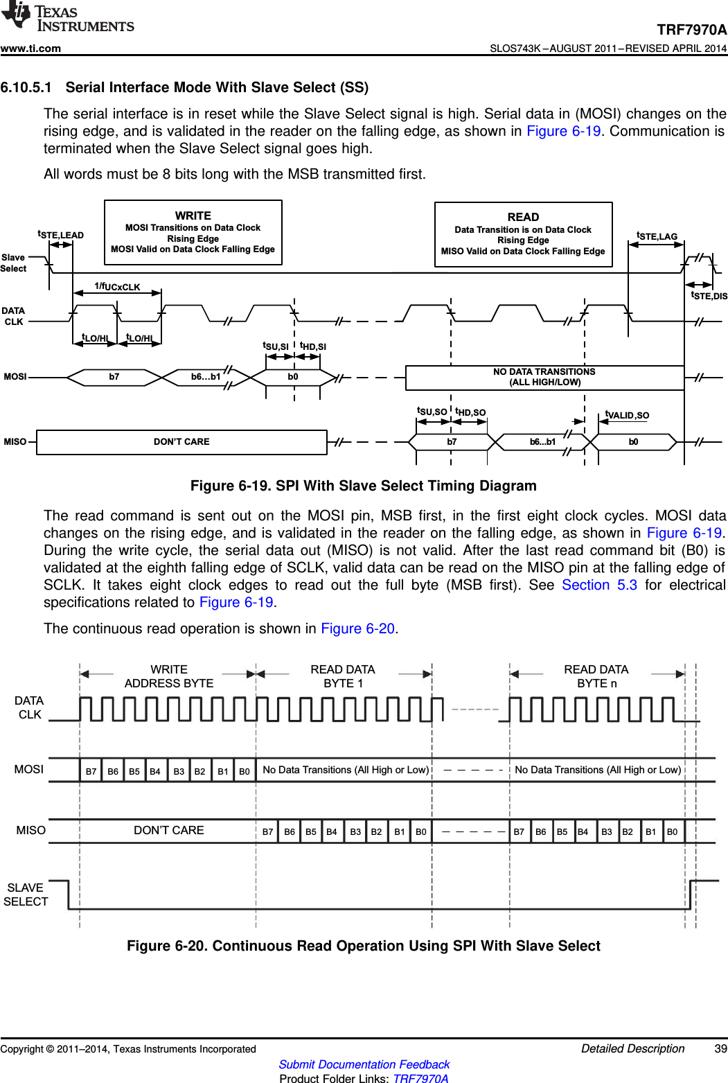 SLAVESELECTMISOMOSIDATACLKWRITEADDRESS BYTEREAD DATABYTE 1READ DATABYTE nDON’T CARENo Data Transitions (All High or Low) No Data Transitions (All High or Low)B7 B6 B5 B4 B3 B2 B1 B0B7 B6 B5 B4 B3 B2 B1 B0 B7 B6 B5 B4 B3 B2 B1 B0b0MISOMOSIDATACLKWRITEMOSI Transitions on Data ClockRising EdgeMOSI Valid on Data Clock Falling EdgetSTE,LEADb7tLO/HI tLO/HIb6…b1 b0tSU,SI tHD,SI1/fUCxCLK tSTE,DISb6...b1tVALID,SOtSTE,LAGtHD,SODON’T CAREREADData Transition is on Data ClockRising EdgeMISO Valid on Data Clock Falling EdgetSU,SOb7NO DATA TRANSITIONS(ALL HIGH/LOW)SlaveSelectTRF7970Awww.ti.comSLOS743K –AUGUST 2011–REVISED APRIL 20146.10.5.1 Serial Interface Mode With Slave Select (SS)The serial interface is in reset while the Slave Select signal is high. Serial data in (MOSI) changes on therising edge, and is validated in the reader on the falling edge, as shown in Figure 6-19. Communication isterminated when the Slave Select signal goes high.All words must be 8 bits long with the MSB transmitted first.Figure 6-19. SPI With Slave Select Timing DiagramThe read command is sent out on the MOSI pin, MSB first, in the first eight clock cycles. MOSI datachanges on the rising edge, and is validated in the reader on the falling edge, as shown in Figure 6-19.During the write cycle, the serial data out (MISO) is not valid. After the last read command bit (B0) isvalidated at the eighth falling edge of SCLK, valid data can be read on the MISO pin at the falling edge ofSCLK. It takes eight clock edges to read out the full byte (MSB first). See Section 5.3 for electricalspecifications related to Figure 6-19.The continuous read operation is shown in Figure 6-20.Figure 6-20. Continuous Read Operation Using SPI With Slave SelectCopyright © 2011–2014, Texas Instruments Incorporated Detailed Description 39Submit Documentation FeedbackProduct Folder Links: TRF7970A