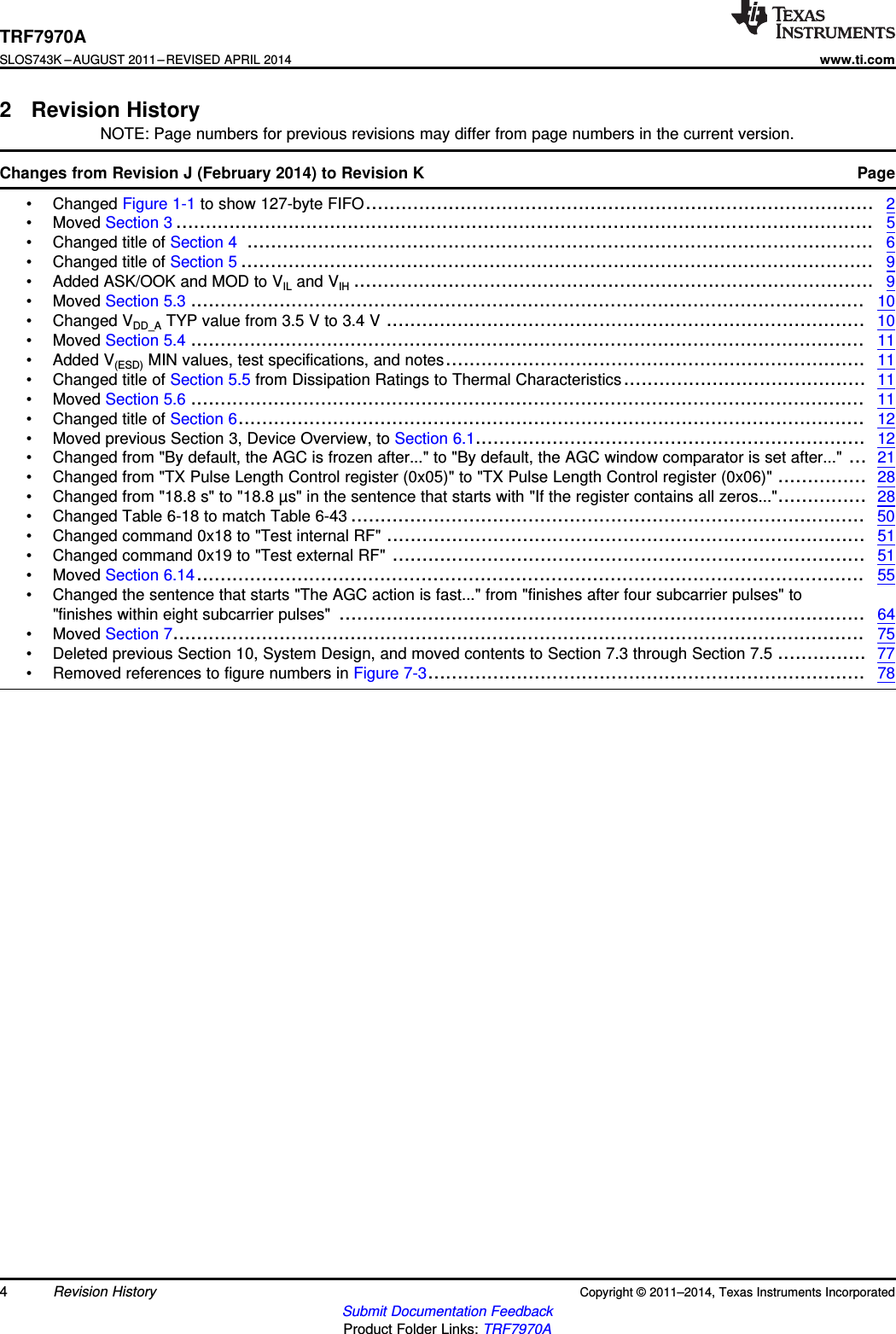 TRF7970ASLOS743K –AUGUST 2011–REVISED APRIL 2014www.ti.com2 Revision HistoryNOTE: Page numbers for previous revisions may differ from page numbers in the current version.Changes from Revision J (February 2014) to Revision K Page• Changed Figure 1-1 to show 127-byte FIFO...................................................................................... 2• Moved Section 3 ...................................................................................................................... 5• Changed title of Section 4 .......................................................................................................... 6• Changed title of Section 5 ........................................................................................................... 9• Added ASK/OOK and MOD to VIL and VIH ........................................................................................ 9• Moved Section 5.3 .................................................................................................................. 10• Changed VDD_A TYP value from 3.5 V to 3.4 V ................................................................................. 10• Moved Section 5.4 .................................................................................................................. 11• Added V(ESD) MIN values, test specifications, and notes....................................................................... 11• Changed title of Section 5.5 from Dissipation Ratings to Thermal Characteristics......................................... 11• Moved Section 5.6 .................................................................................................................. 11• Changed title of Section 6.......................................................................................................... 12• Moved previous Section 3, Device Overview, to Section 6.1.................................................................. 12• Changed from &quot;By default, the AGC is frozen after...&quot; to &quot;By default, the AGC window comparator is set after...&quot; ... 21• Changed from &quot;TX Pulse Length Control register (0x05)&quot; to &quot;TX Pulse Length Control register (0x06)&quot; ............... 28• Changed from &quot;18.8 s&quot; to &quot;18.8 µs&quot; in the sentence that starts with &quot;If the register contains all zeros...&quot;............... 28• Changed Table 6-18 to match Table 6-43 ....................................................................................... 50• Changed command 0x18 to &quot;Test internal RF&quot; ................................................................................. 51• Changed command 0x19 to &quot;Test external RF&quot; ................................................................................ 51• Moved Section 6.14................................................................................................................. 55• Changed the sentence that starts &quot;The AGC action is fast...&quot; from &quot;finishes after four subcarrier pulses&quot; to&quot;finishes within eight subcarrier pulses&quot; ......................................................................................... 64• Moved Section 7..................................................................................................................... 75• Deleted previous Section 10, System Design, and moved contents to Section 7.3 through Section 7.5 ............... 77• Removed references to figure numbers in Figure 7-3.......................................................................... 784Revision History Copyright © 2011–2014, Texas Instruments IncorporatedSubmit Documentation FeedbackProduct Folder Links: TRF7970A