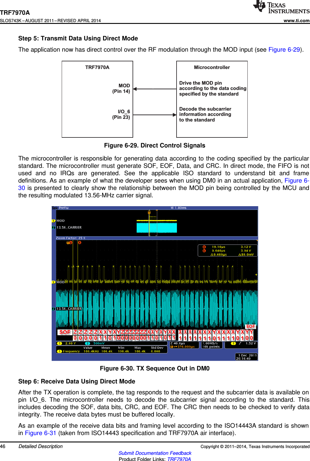 TRF7970A MicrocontrollerDrive the MOD pinaccording to the data codingspecified by the standardDecode the subcarrierinformation accordingto the standardMOD(Pin 14)I/O_6(Pin 23)TRF7970ASLOS743K –AUGUST 2011–REVISED APRIL 2014www.ti.comStep 5: Transmit Data Using Direct ModeThe application now has direct control over the RF modulation through the MOD input (see Figure 6-29).Figure 6-29. Direct Control SignalsThe microcontroller is responsible for generating data according to the coding specified by the particularstandard. The microcontroller must generate SOF, EOF, Data, and CRC. In direct mode, the FIFO is notused and no IRQs are generated. See the applicable ISO standard to understand bit and framedefinitions. As an example of what the developer sees when using DM0 in an actual application, Figure 6-30 is presented to clearly show the relationship between the MOD pin being controlled by the MCU andthe resulting modulated 13.56-MHz carrier signal.Figure 6-30. TX Sequence Out in DM0Step 6: Receive Data Using Direct ModeAfter the TX operation is complete, the tag responds to the request and the subcarrier data is available onpin I/O_6. The microcontroller needs to decode the subcarrier signal according to the standard. Thisincludes decoding the SOF, data bits, CRC, and EOF. The CRC then needs to be checked to verify dataintegrity. The receive data bytes must be buffered locally.As an example of the receive data bits and framing level according to the ISO14443A standard is shownin Figure 6-31 (taken from ISO14443 specification and TRF7970A air interface).46 Detailed Description Copyright © 2011–2014, Texas Instruments IncorporatedSubmit Documentation FeedbackProduct Folder Links: TRF7970A