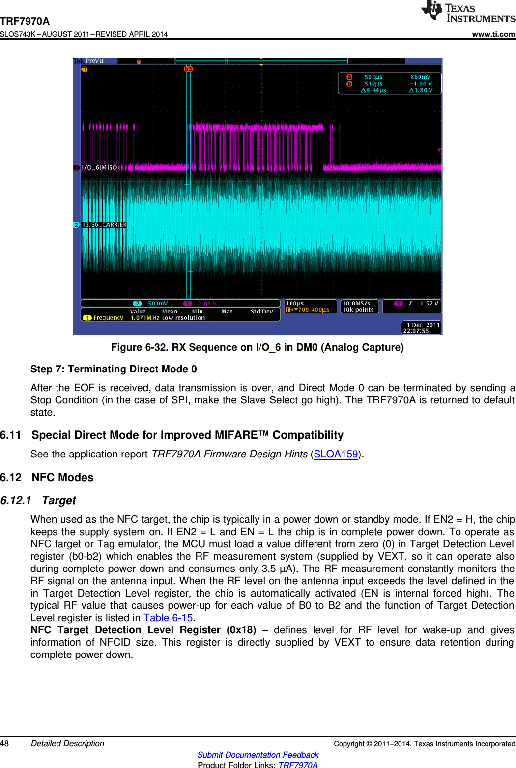 TRF7970ASLOS743K –AUGUST 2011–REVISED APRIL 2014www.ti.comFigure 6-32. RX Sequence on I/O_6 in DM0 (Analog Capture)Step 7: Terminating Direct Mode 0After the EOF is received, data transmission is over, and Direct Mode 0 can be terminated by sending aStop Condition (in the case of SPI, make the Slave Select go high). The TRF7970A is returned to defaultstate.6.11 Special Direct Mode for Improved MIFARE™ CompatibilitySee the application report TRF7970A Firmware Design Hints (SLOA159).6.12 NFC Modes6.12.1 TargetWhen used as the NFC target, the chip is typically in a power down or standby mode. If EN2 = H, the chipkeeps the supply system on. If EN2 = L and EN = L the chip is in complete power down. To operate asNFC target or Tag emulator, the MCU must load a value different from zero (0) in Target Detection Levelregister (b0-b2) which enables the RF measurement system (supplied by VEXT, so it can operate alsoduring complete power down and consumes only 3.5 µA). The RF measurement constantly monitors theRF signal on the antenna input. When the RF level on the antenna input exceeds the level defined in thein Target Detection Level register, the chip is automatically activated (EN is internal forced high). Thetypical RF value that causes power-up for each value of B0 to B2 and the function of Target DetectionLevel register is listed in Table 6-15.NFC Target Detection Level Register (0x18) – defines level for RF level for wake-up and givesinformation of NFCID size. This register is directly supplied by VEXT to ensure data retention duringcomplete power down.48 Detailed Description Copyright © 2011–2014, Texas Instruments IncorporatedSubmit Documentation FeedbackProduct Folder Links: TRF7970A