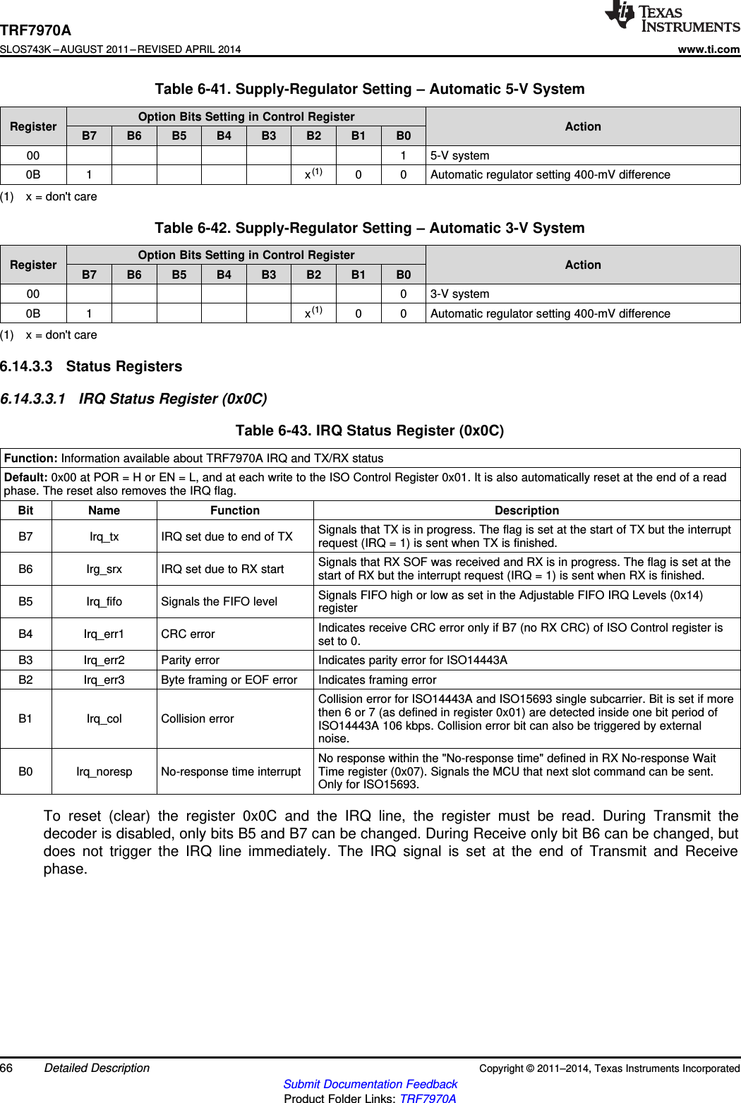 TRF7970ASLOS743K –AUGUST 2011–REVISED APRIL 2014www.ti.comTable 6-41. Supply-Regulator Setting – Automatic 5-V SystemOption Bits Setting in Control RegisterRegister ActionB7 B6 B5 B4 B3 B2 B1 B000 1 5-V system0B 1 x(1) 0 0 Automatic regulator setting 400-mV difference(1) x = don&apos;t careTable 6-42. Supply-Regulator Setting – Automatic 3-V SystemOption Bits Setting in Control RegisterRegister ActionB7 B6 B5 B4 B3 B2 B1 B000 0 3-V system0B 1 x(1) 0 0 Automatic regulator setting 400-mV difference(1) x = don&apos;t care6.14.3.3 Status Registers6.14.3.3.1 IRQ Status Register (0x0C)Table 6-43. IRQ Status Register (0x0C)Function: Information available about TRF7970A IRQ and TX/RX statusDefault: 0x00 at POR = H or EN = L, and at each write to the ISO Control Register 0x01. It is also automatically reset at the end of a readphase. The reset also removes the IRQ flag.Bit Name Function DescriptionSignals that TX is in progress. The flag is set at the start of TX but the interruptB7 Irq_tx IRQ set due to end of TX request (IRQ = 1) is sent when TX is finished.Signals that RX SOF was received and RX is in progress. The flag is set at theB6 Irg_srx IRQ set due to RX start start of RX but the interrupt request (IRQ = 1) is sent when RX is finished.Signals FIFO high or low as set in the Adjustable FIFO IRQ Levels (0x14)B5 Irq_fifo Signals the FIFO level registerIndicates receive CRC error only if B7 (no RX CRC) of ISO Control register isB4 Irq_err1 CRC error set to 0.B3 Irq_err2 Parity error Indicates parity error for ISO14443AB2 Irq_err3 Byte framing or EOF error Indicates framing errorCollision error for ISO14443A and ISO15693 single subcarrier. Bit is set if morethen 6 or 7 (as defined in register 0x01) are detected inside one bit period ofB1 Irq_col Collision error ISO14443A 106 kbps. Collision error bit can also be triggered by externalnoise.No response within the &quot;No-response time&quot; defined in RX No-response WaitB0 Irq_noresp No-response time interrupt Time register (0x07). Signals the MCU that next slot command can be sent.Only for ISO15693.To reset (clear) the register 0x0C and the IRQ line, the register must be read. During Transmit thedecoder is disabled, only bits B5 and B7 can be changed. During Receive only bit B6 can be changed, butdoes not trigger the IRQ line immediately. The IRQ signal is set at the end of Transmit and Receivephase.66 Detailed Description Copyright © 2011–2014, Texas Instruments IncorporatedSubmit Documentation FeedbackProduct Folder Links: TRF7970A