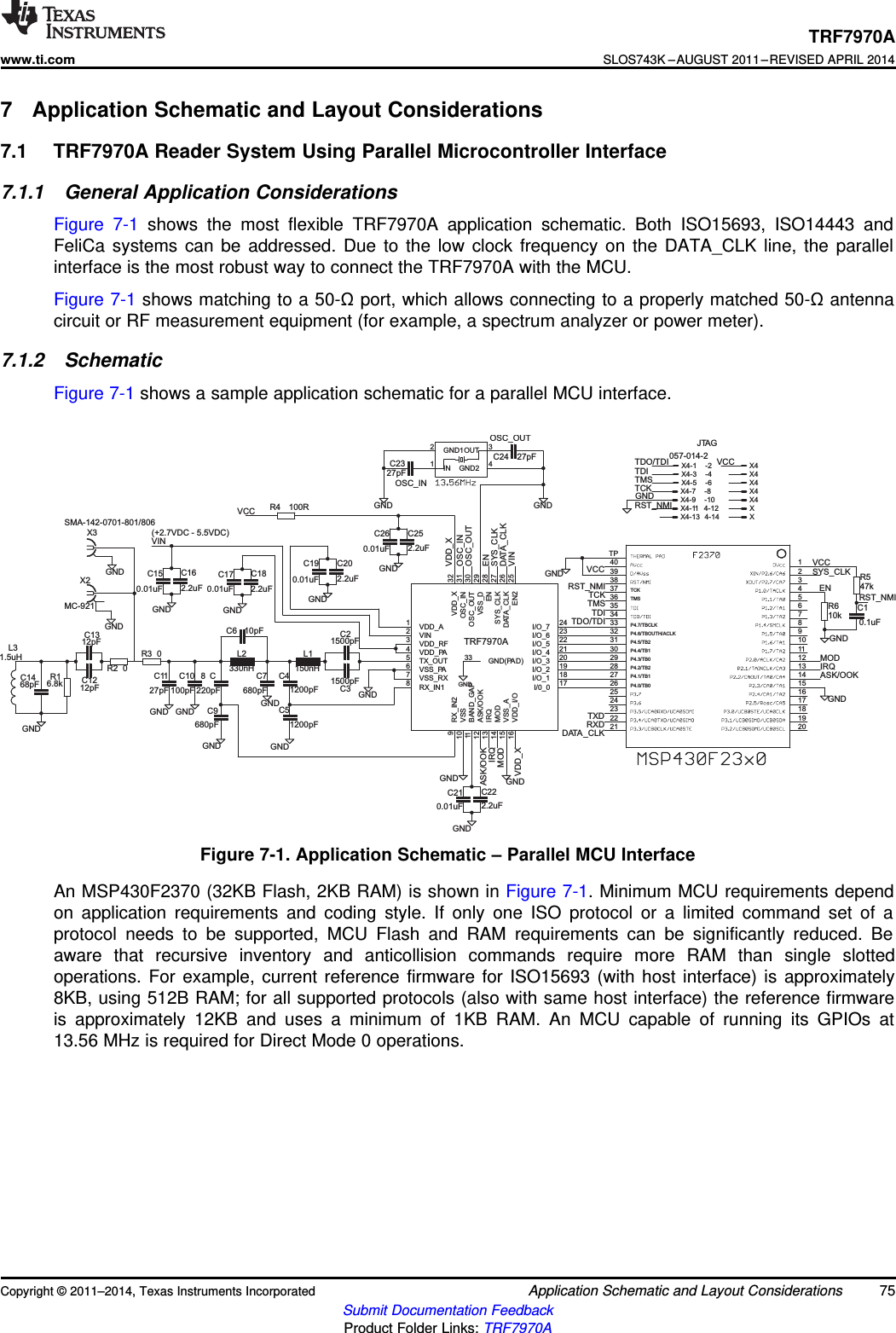 GND1500pF1500pF1200pF1200pF10pF680pF100pF 220pF680pF150nH330nHGNDGND27pFGNDGNDGND2.2uF0.01uF2.2uF0.01uFGNDGND2.2uF0.01uFGND2.2uF0.01uFGND27pFGND27pFGND1.5uH68pFGND12pF12pF6.8kGNDGND10kGNDGNDGND47k0.1uF100RGNDGNDMC-921GND00SMA-142-0701-801/806GND057-014-22.2uF0.01uFGNDC2C3C4C5C6C7C10 C8C9L1L2C11C16C15C20C19C18C17C22C21C23 C24L3C14C13C12R1TCKTMSP4.0/TB0P4.1/TB1P4.2/TB2P4.3/TB0P4.4/TB1P4.5/TB2P4.6/TBOUTH/ACLKP4.7/TBCLK12345678910111213142827262524232221 20191817161529303132333435363738TP3940R6R5C1R4X2R2R3GND12IN1GND2 4OUT 3X3VDD_X 32OSC_IN 31OSC_OUT 30VSS_D 29EN 28SYS_CLK 27DATA_CLK 26EN2 25I/O_7 24I/O_6 23I/O_5 22I/O_4 21I/O_3 20I/O_2 19VDD_A1VIN2VDD_PA4TX_OUT5VSS_PA6VDD_RF3I/O_1 18I/0_0 17BAND_GAP11VDD_I/O16 VSS_A15 MOD14 IRQ13 ASK/OOK12VSS_RX7RX_IN18VSS10 RX_IN29GND(PA D)33X4-1 X4-2X4-3 X4-4X4-5 X4-6X4-7 X4-8X4-9 X4-10X4-11 X4-12X4-13 X4-14C25C26SYS_CLKSYS_CLKDATA_CLKDATA_CLKVINVINIRQIRQMODMODVDD_XVDD_XRST_NMIRST_NMIRST_NMITCKTCKTMSTMSTDITDITDO/TDITDO/TDIVCCVCCVCCVCCRXDTXDASK/OOKASK/OOK ENENOSC_OUTOSC_OUTOSC_INOSC_INJTAG(+2.7VDC - 5.5VDC)TRF7970ATRF7970Awww.ti.comSLOS743K –AUGUST 2011–REVISED APRIL 20147 Application Schematic and Layout Considerations7.1 TRF7970A Reader System Using Parallel Microcontroller Interface7.1.1 General Application ConsiderationsFigure 7-1 shows the most flexible TRF7970A application schematic. Both ISO15693, ISO14443 andFeliCa systems can be addressed. Due to the low clock frequency on the DATA_CLK line, the parallelinterface is the most robust way to connect the TRF7970A with the MCU.Figure 7-1 shows matching to a 50-Ωport, which allows connecting to a properly matched 50-Ωantennacircuit or RF measurement equipment (for example, a spectrum analyzer or power meter).7.1.2 SchematicFigure 7-1 shows a sample application schematic for a parallel MCU interface.Figure 7-1. Application Schematic – Parallel MCU InterfaceAn MSP430F2370 (32KB Flash, 2KB RAM) is shown in Figure 7-1. Minimum MCU requirements dependon application requirements and coding style. If only one ISO protocol or a limited command set of aprotocol needs to be supported, MCU Flash and RAM requirements can be significantly reduced. Beaware that recursive inventory and anticollision commands require more RAM than single slottedoperations. For example, current reference firmware for ISO15693 (with host interface) is approximately8KB, using 512B RAM; for all supported protocols (also with same host interface) the reference firmwareis approximately 12KB and uses a minimum of 1KB RAM. An MCU capable of running its GPIOs at13.56 MHz is required for Direct Mode 0 operations.Copyright © 2011–2014, Texas Instruments Incorporated Application Schematic and Layout Considerations 75Submit Documentation FeedbackProduct Folder Links: TRF7970A