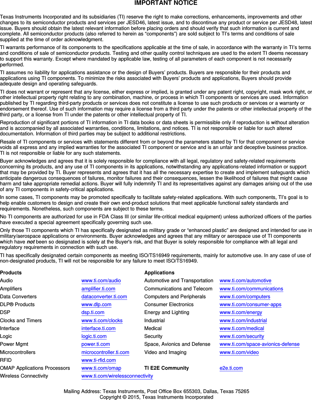 IMPORTANT NOTICETexas Instruments Incorporated and its subsidiaries (TI) reserve the right to make corrections, enhancements, improvements and otherchanges to its semiconductor products and services per JESD46, latest issue, and to discontinue any product or service per JESD48, latestissue. Buyers should obtain the latest relevant information before placing orders and should verify that such information is current andcomplete. All semiconductor products (also referred to herein as “components”) are sold subject to TI’s terms and conditions of salesupplied at the time of order acknowledgment.TI warrants performance of its components to the specifications applicable at the time of sale, in accordance with the warranty in TI’s termsand conditions of sale of semiconductor products. Testing and other quality control techniques are used to the extent TI deems necessaryto support this warranty. Except where mandated by applicable law, testing of all parameters of each component is not necessarilyperformed.TI assumes no liability for applications assistance or the design of Buyers’ products. Buyers are responsible for their products andapplications using TI components. To minimize the risks associated with Buyers’ products and applications, Buyers should provideadequate design and operating safeguards.TI does not warrant or represent that any license, either express or implied, is granted under any patent right, copyright, mask work right, orother intellectual property right relating to any combination, machine, or process in which TI components or services are used. Informationpublished by TI regarding third-party products or services does not constitute a license to use such products or services or a warranty orendorsement thereof. Use of such information may require a license from a third party under the patents or other intellectual property of thethird party, or a license from TI under the patents or other intellectual property of TI.Reproduction of significant portions of TI information in TI data books or data sheets is permissible only if reproduction is without alterationand is accompanied by all associated warranties, conditions, limitations, and notices. TI is not responsible or liable for such altereddocumentation. Information of third parties may be subject to additional restrictions.Resale of TI components or services with statements different from or beyond the parameters stated by TI for that component or servicevoids all express and any implied warranties for the associated TI component or service and is an unfair and deceptive business practice.TI is not responsible or liable for any such statements.Buyer acknowledges and agrees that it is solely responsible for compliance with all legal, regulatory and safety-related requirementsconcerning its products, and any use of TI components in its applications, notwithstanding any applications-related information or supportthat may be provided by TI. Buyer represents and agrees that it has all the necessary expertise to create and implement safeguards whichanticipate dangerous consequences of failures, monitor failures and their consequences, lessen the likelihood of failures that might causeharm and take appropriate remedial actions. Buyer will fully indemnify TI and its representatives against any damages arising out of the useof any TI components in safety-critical applications.In some cases, TI components may be promoted specifically to facilitate safety-related applications. With such components, TI’s goal is tohelp enable customers to design and create their own end-product solutions that meet applicable functional safety standards andrequirements. Nonetheless, such components are subject to these terms.No TI components are authorized for use in FDA Class III (or similar life-critical medical equipment) unless authorized officers of the partieshave executed a special agreement specifically governing such use.Only those TI components which TI has specifically designated as military grade or “enhanced plastic” are designed and intended for use inmilitary/aerospace applications or environments. Buyer acknowledges and agrees that any military or aerospace use of TI componentswhich have not been so designated is solely at the Buyer&apos;s risk, and that Buyer is solely responsible for compliance with all legal andregulatory requirements in connection with such use.TI has specifically designated certain components as meeting ISO/TS16949 requirements, mainly for automotive use. In any case of use ofnon-designated products, TI will not be responsible for any failure to meet ISO/TS16949.Products ApplicationsAudio www.ti.com/audio Automotive and Transportation www.ti.com/automotiveAmplifiers amplifier.ti.com Communications and Telecom www.ti.com/communicationsData Converters dataconverter.ti.com Computers and Peripherals www.ti.com/computersDLP® Products www.dlp.com Consumer Electronics www.ti.com/consumer-appsDSP dsp.ti.com Energy and Lighting www.ti.com/energyClocks and Timers www.ti.com/clocks Industrial www.ti.com/industrialInterface interface.ti.com Medical www.ti.com/medicalLogic logic.ti.com Security www.ti.com/securityPower Mgmt power.ti.com Space, Avionics and Defense www.ti.com/space-avionics-defenseMicrocontrollers microcontroller.ti.com Video and Imaging www.ti.com/videoRFID www.ti-rfid.comOMAP Applications Processors www.ti.com/omap TI E2E Community e2e.ti.comWireless Connectivity www.ti.com/wirelessconnectivityMailing Address: Texas Instruments, Post Office Box 655303, Dallas, Texas 75265Copyright © 2015, Texas Instruments Incorporated