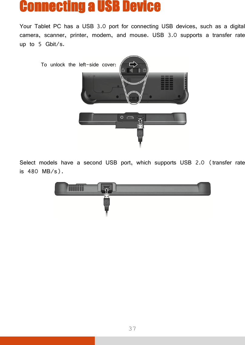  37 Connecting a USB DeviceConnecting a USB DeviceConnecting a USB DeviceConnecting a USB Device    Your Tablet PC has a USB 3.0 port for connecting USB devices, such as a digital camera, scanner, printer, modem, and mouse. USB 3.0 supports a transfer rate up to 5 Gbit/s.     Select models have a second USB port, which supports USB 2.0 (transfer rate is 480 MB/s).  To unlock the left-side cover:
