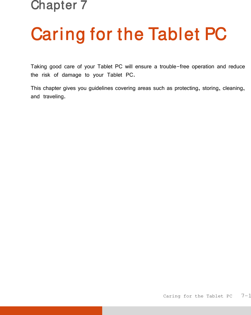 Caring for the Tablet PC   7-1 Chapter 7  Caring for the Tablet PC Taking good care of your Tablet PC will ensure a trouble-free operation and reduce the risk of damage to your Tablet PC. This chapter gives you guidelines covering areas such as protecting, storing, cleaning, and traveling. 