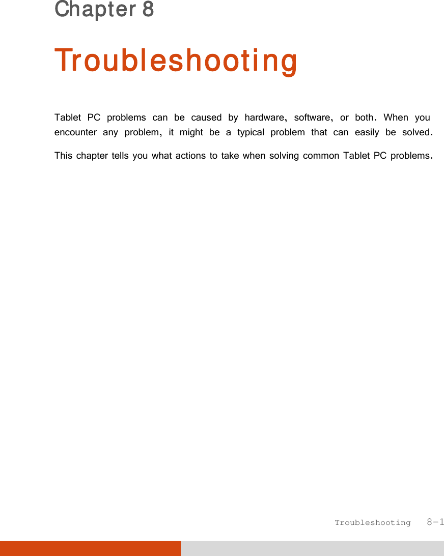  Troubleshooting   8-1 Chapter 8  Troubleshooting Tablet PC problems can be caused by hardware, software, or both. When you encounter any problem, it might be a typical problem that can easily be solved. This chapter tells you what actions to take when solving common Tablet PC problems. 