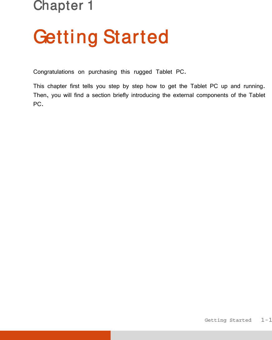  Getting Started   1-1 Chapter 1  Getting Started Congratulations on purchasing this rugged Tablet PC. This chapter first tells you step by step how to get the Tablet PC up and running. Then, you will find a section briefly introducing the external components of the Tablet PC.  