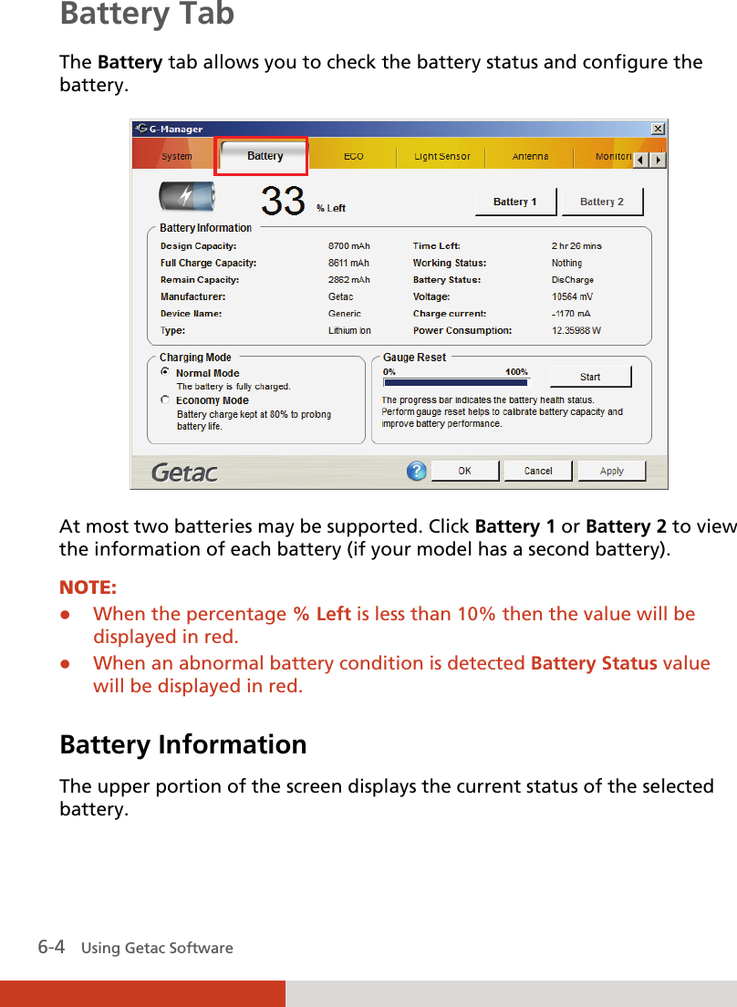  6-4   Using Getac Software Battery Tab The Battery tab allows you to check the battery status and configure the battery.  At most two batteries may be supported. Click Battery 1 or Battery 2 to view the information of each battery (if your model has a second battery). NOTE:  When the percentage % Left is less than 10% then the value will be displayed in red.  When an abnormal battery condition is detected Battery Status value will be displayed in red.  Battery Information The upper portion of the screen displays the current status of the selected battery.  