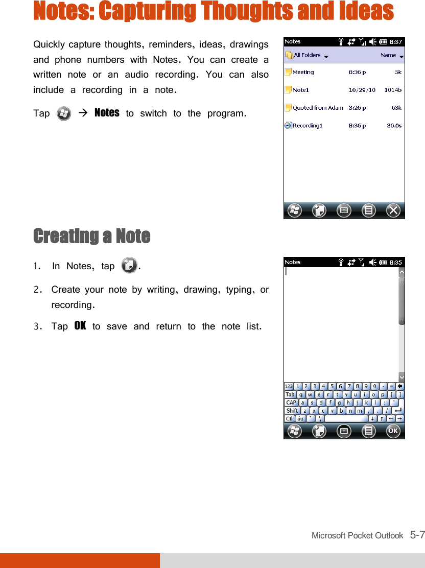 Microsoft Pocket Outlook   5-7 Notes: Capturing Thoughts and Ideas Quickly capture thoughts, reminders, ideas, drawings and phone numbers with Notes. You can create a written note or an audio recording. You can also include a recording in a note. Tap   Notes to switch to the program.  Creating a Note 1. In Notes, tap  . 2. Create your note by writing, drawing, typing, or recording. 3. Tap OK to save and return to the note list.    