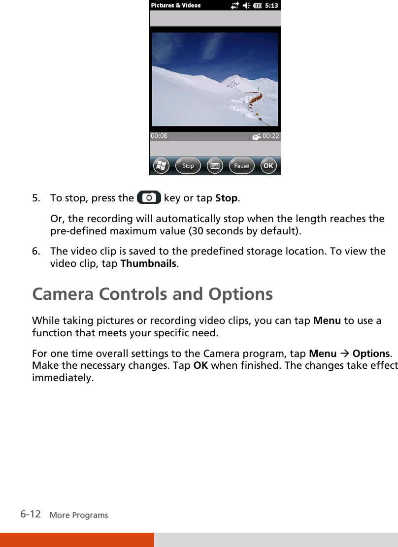  6-12   More Programs  5. To stop, press the  key or tap Stop. Or, the recording will automatically stop when the length reaches the pre-defined maximum value (30 seconds by default). 6. The video clip is saved to the predefined storage location. To view the video clip, tap Thumbnails. Camera Controls and Options While taking pictures or recording video clips, you can tap Menu to use a function that meets your specific need. For one time overall settings to the Camera program, tap Menu  Options. Make the necessary changes. Tap OK when finished. The changes take effect immediately.    